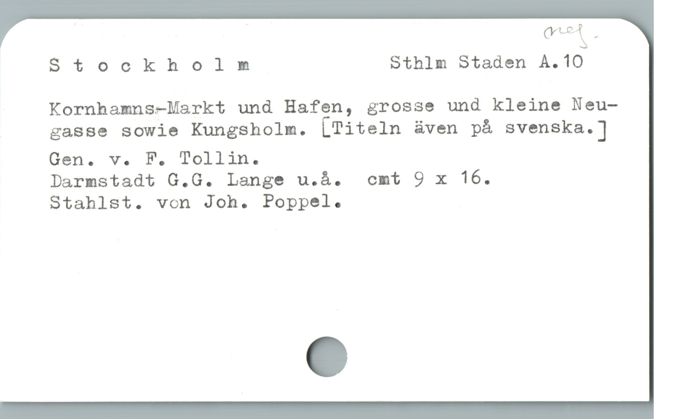  | ed .
Stockholm Sthlm Staden A.H;
Kornhamns-larkt und Hafen, grosse und kleine Neu-
gasse sowie Kungsholm. [Titeln även på svenska. ]
Gen. v. F. Tollin.

Darmstadt G.G. Lange u.å. cmt 9 x 16.
Stahlst. von Joh. Poppel.
