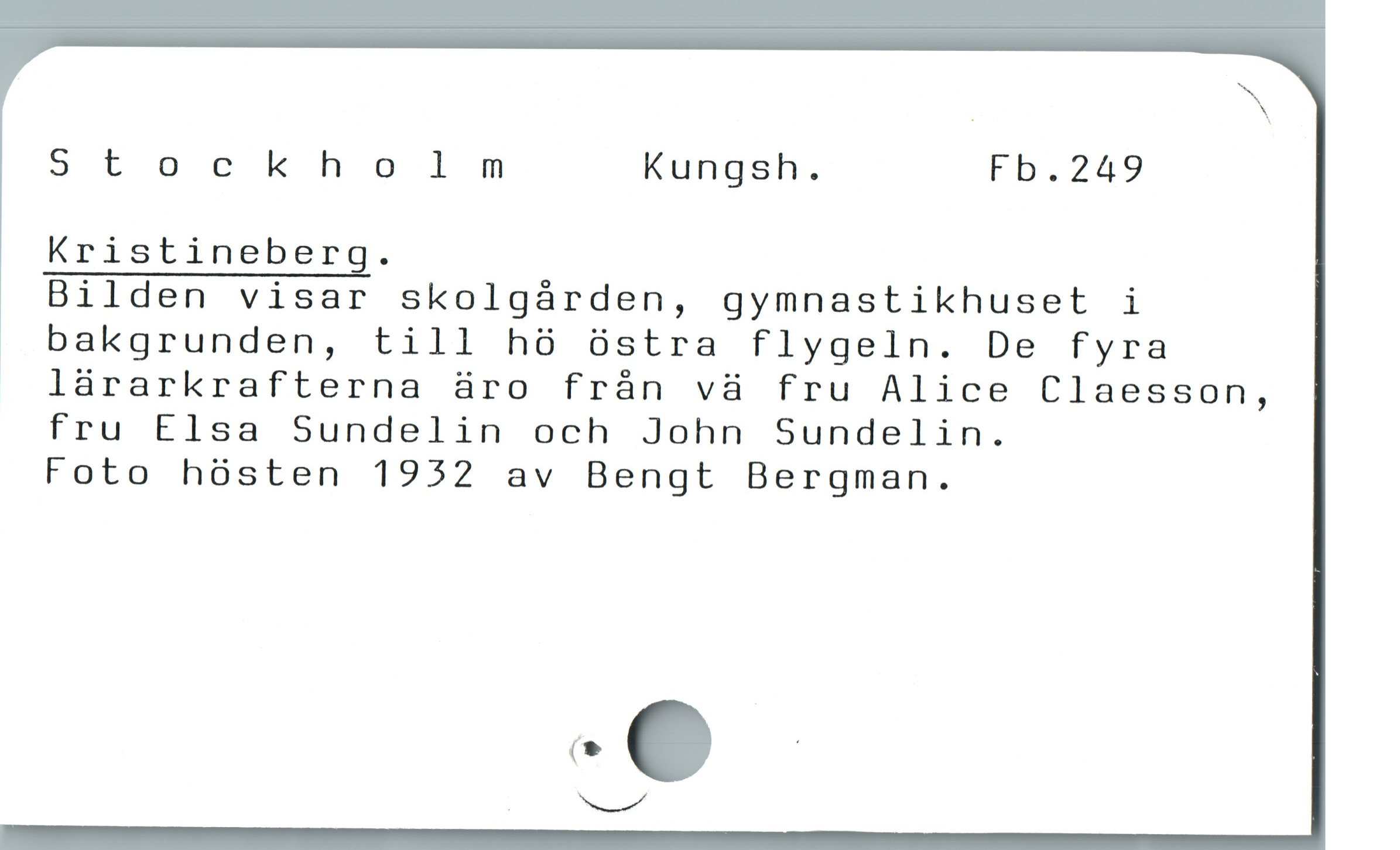  Stockholnmnm Kungsh. Fb.2489
Kristineberg.
Bilden visar skolgárden, gymnastikhuset i
bakgrunden, till hà óstra flygeln. De fyra
lárarkrafterna äro fràn và fru Alice Claesson,
fru Elsa Sundelin och John Sundelin.
Foto hósten 1932 av Bengt Bergman.

000 l
