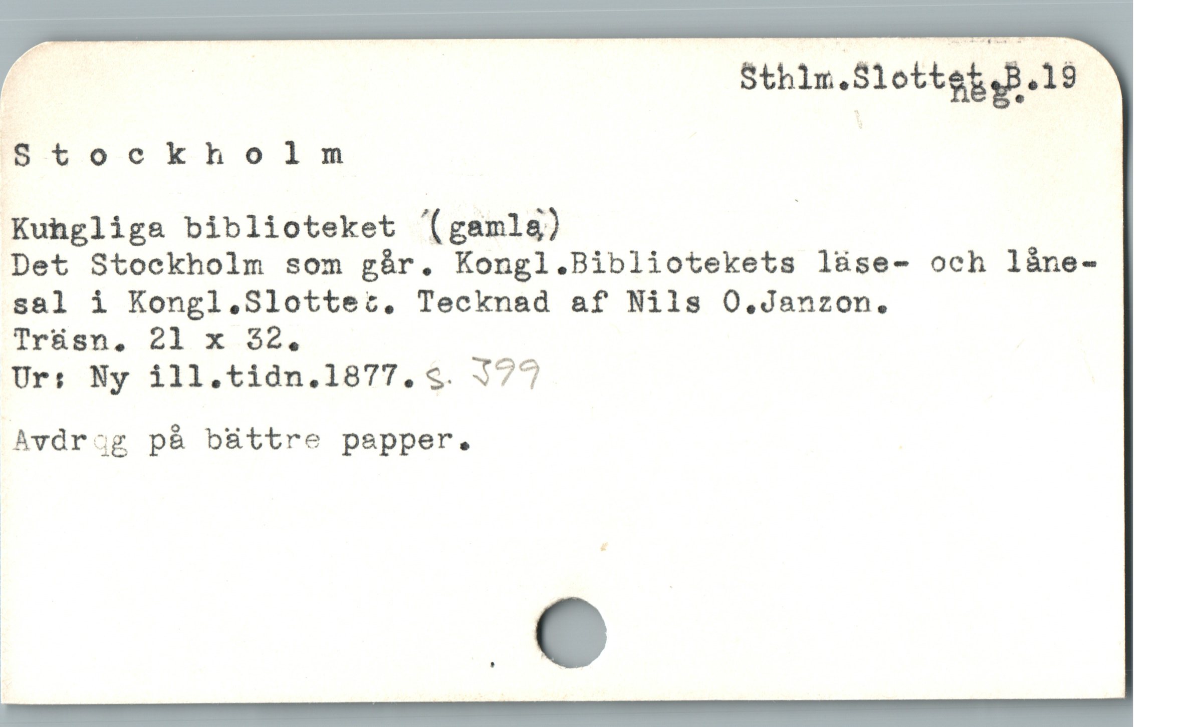  E Sthlm.Slottet,B.19
Stockholm |

Kuhgliga biblioteket '(gamlg) |

Det Stockholm som gár. Kongl.Bibliotekets lüse- och làne-
sal i Kongl,.Slottez,. Tecknad af Nils O.Janzon.

Trásn, 21 1 52.

Urs Ny ill.tidn.1877.9. 377

Avdr:;g p& büttre papper.

ä

« e

| ,
