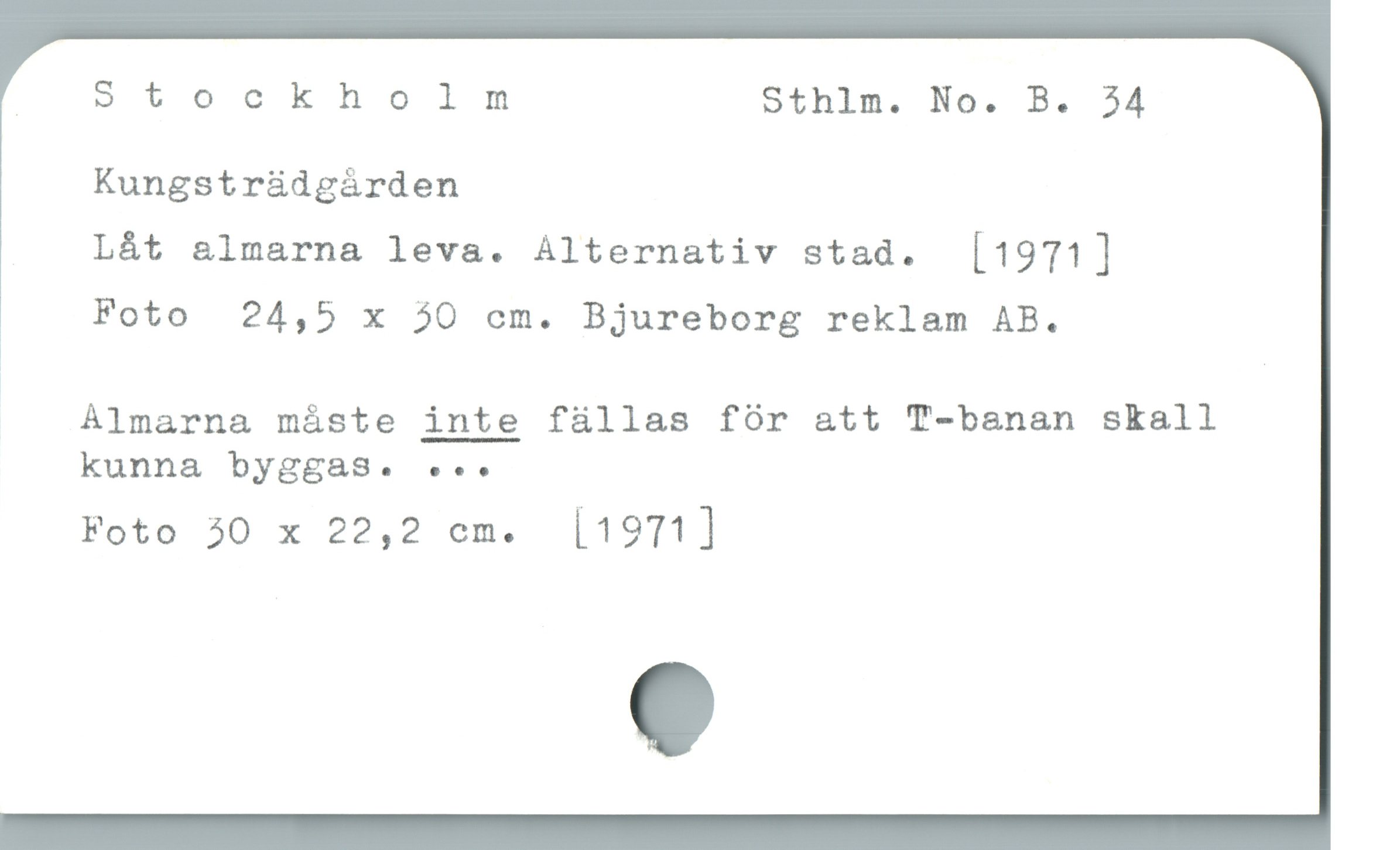  | Stockholmnmnm Sthlm. No. B. 34
Kungstrüdgáàrden
Låt &lmarna leva. ÁAlternativ stad. [1971]

Foto 24,5 x 30 cm. Bjureborg reklam AB.

! .
Almarna máste inte füllas fór a&tt T-banan skall
kunna byggaAS. ec..

Foto 30 x 22,2 em. [1971]
