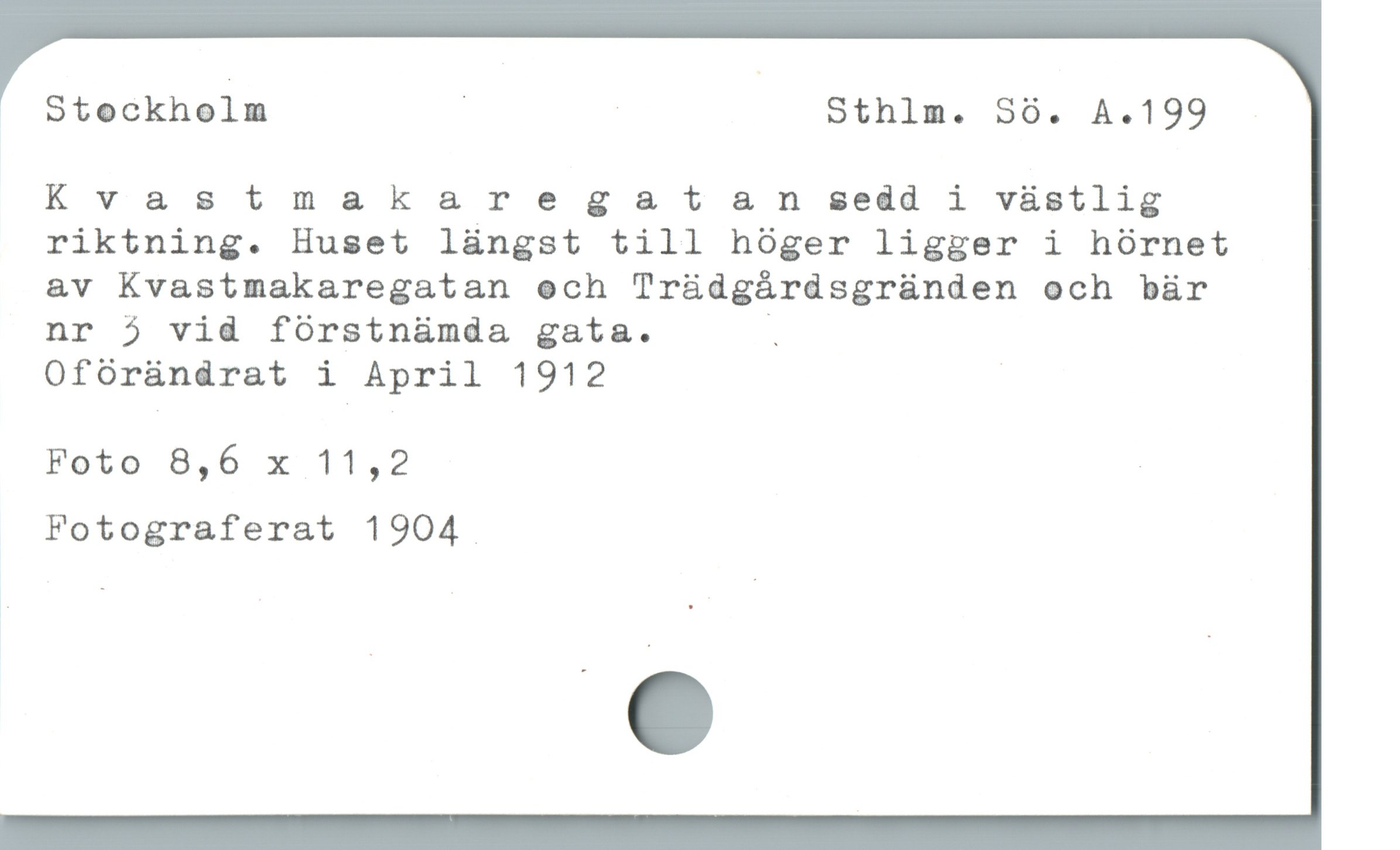  ' Stockholm | - Sthlm. Só. A.199
Kvastmakaregatan sedd i vàstlig
riktning. Huset lüngst till hóger ligger i hórnet
av Kvastmakaregatan ech Tr&àdgárdsgründen och bär
nr j vid fórstnümda gata. .

Oforàndrat i April 1912 |
Foto 8,6 x 11,2 |
Fotograferat 1904
