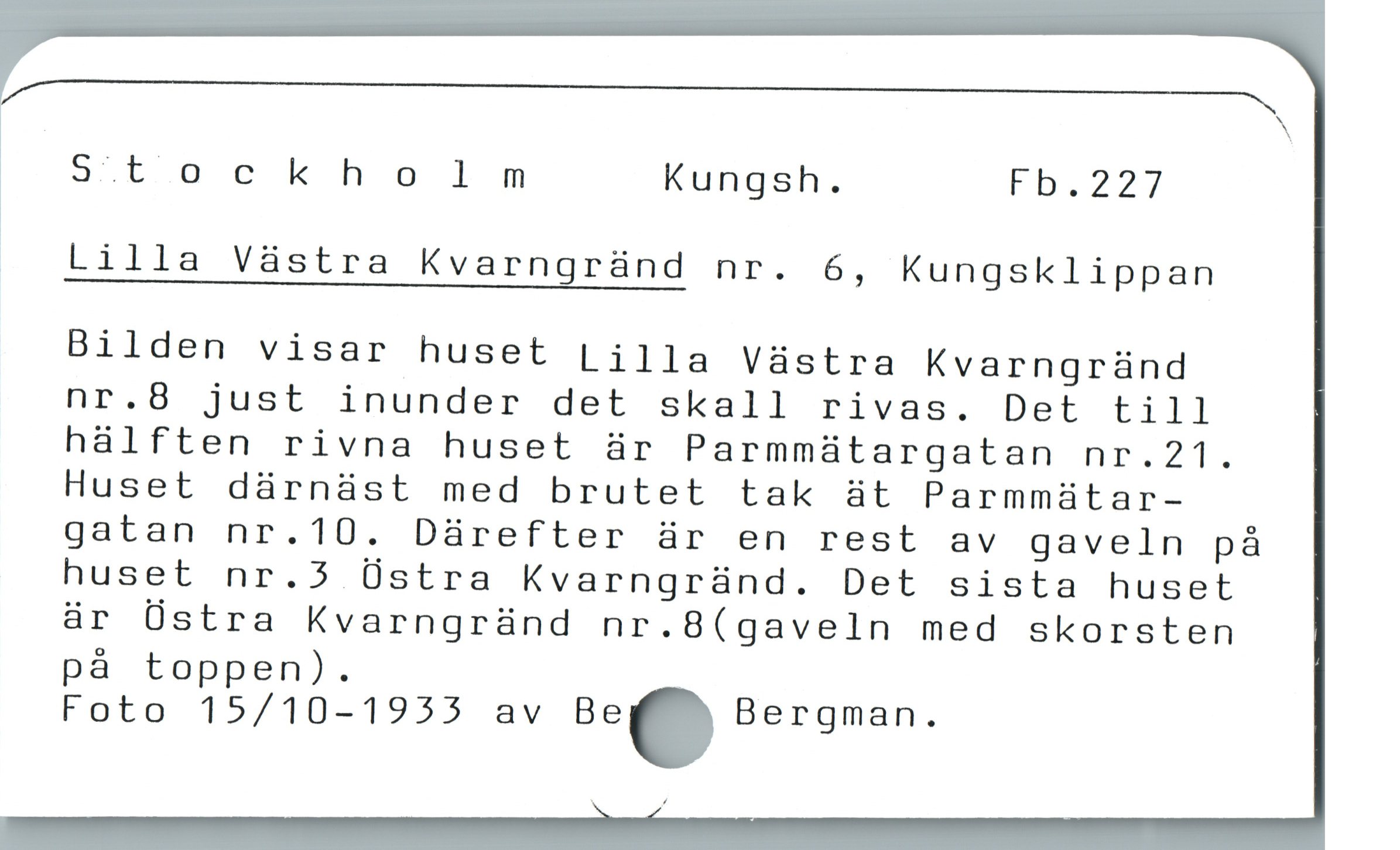  b

[ N

1 Stockholnmnm Kungsh. Fb.227
Lilla Vàstra Kvarngründ nr. 6, Kungsklippan
Bilden visar huset Lilla Vàüstra Kvarngründ
nr.8 just inunder det skall rivas. Det till
halften rivna huset är Parmmaátargatan nr.21.
Huset därnäst med brutet tak üt Parmmütar-
gatan nr.10. Därefter är en rest av gaveln på
huset nr.3 Üstra Kvarngründ. Det sista huset
är Üstra Kvarngründ nr.8(gaveln med skorsten
pà toppen).
Foto 15/10-1955 av Be. Bergman.
