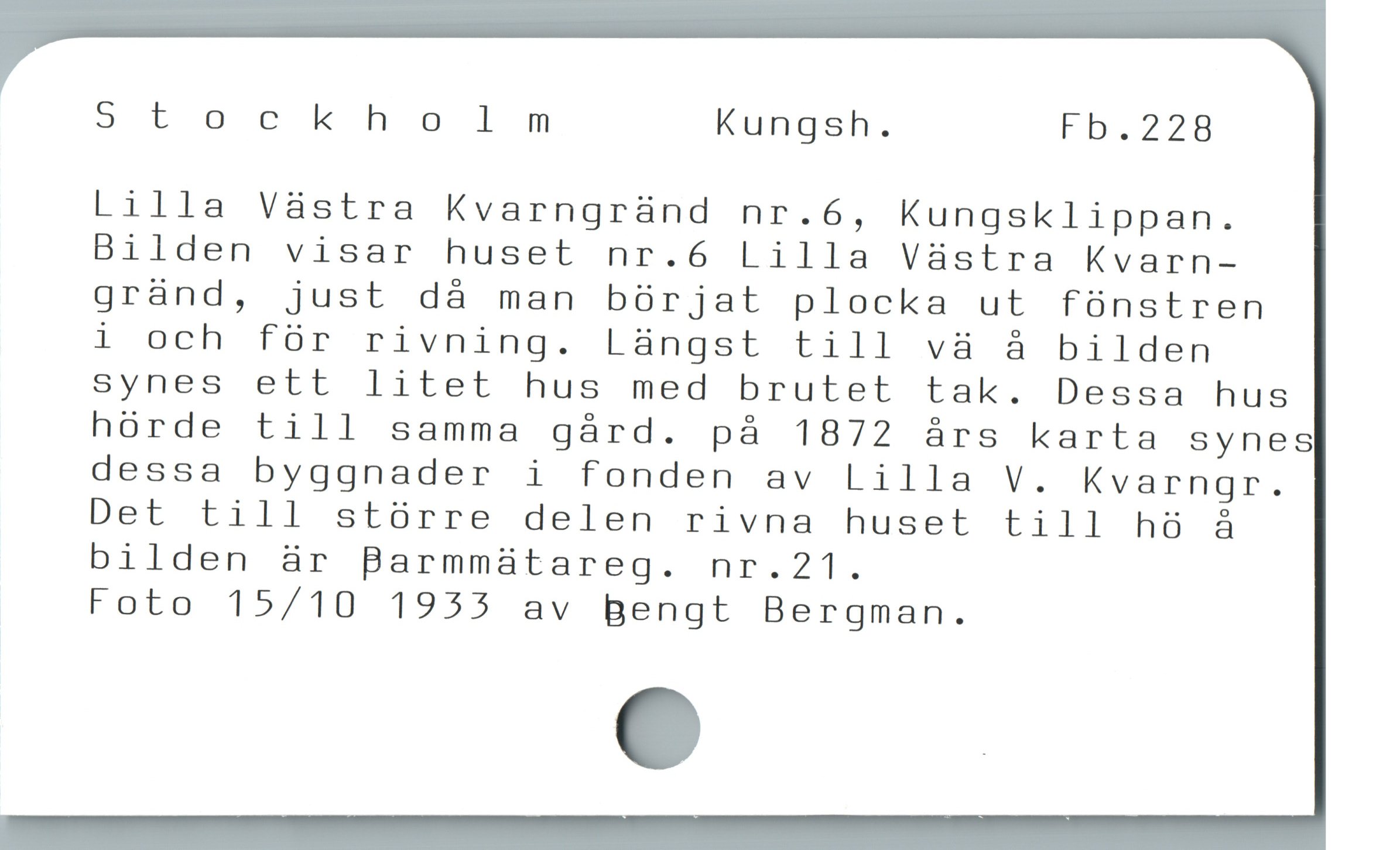  St ockholm Kungsh. Fb.228
Lilla Vàstra Kvarngründ nr.6, Kungsklippan.
Bilden visar huset nr.6 Lilla Vàstra Kvarn-
grànd, just dà man bürjat plocka ut fünstren
i och für rivning. Làngst till và å bilden
synes ett litet hus med brutet tak. Dessa hus
hórde till samma gárd. på 1872 árs karta Synes
dessa byggnader i fonden av Lilla V. Kvarngr.
Det till större delen rivna huset till hö å
bilden är Barmmatareg. nr.21.

Foto 15/10 1955 av Bengt Bergman.
