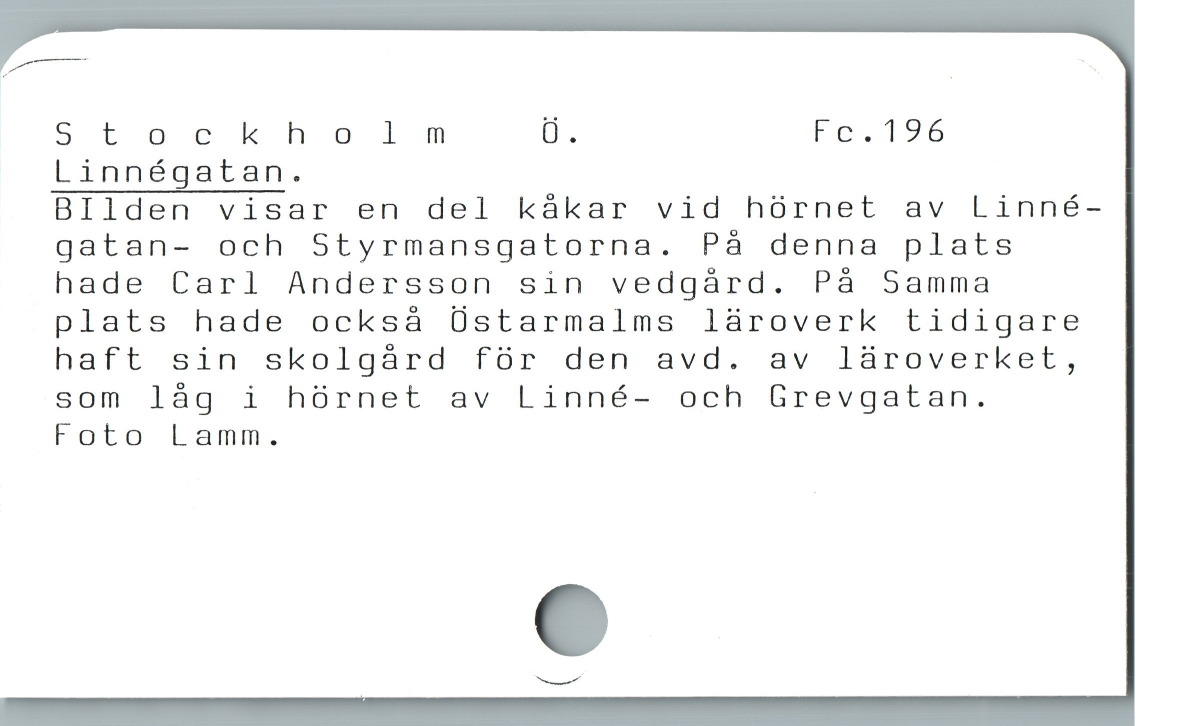  Stockholm Ü. Fc.196
Linnégatan.

BIlden visar en del kákar vid hórnet av Linné-
gatan- och Styrmansgatorna. Pà denna plats
hade Carl Andersson sin vedgárd. På Samma
plats hade ocksá Üstarmalms läroverk tidigare
haft sin skolgárd fór den avd. av laàroverket,
som låg i hórnet av Linné- och Grevgatan.

Foto Lamm.
