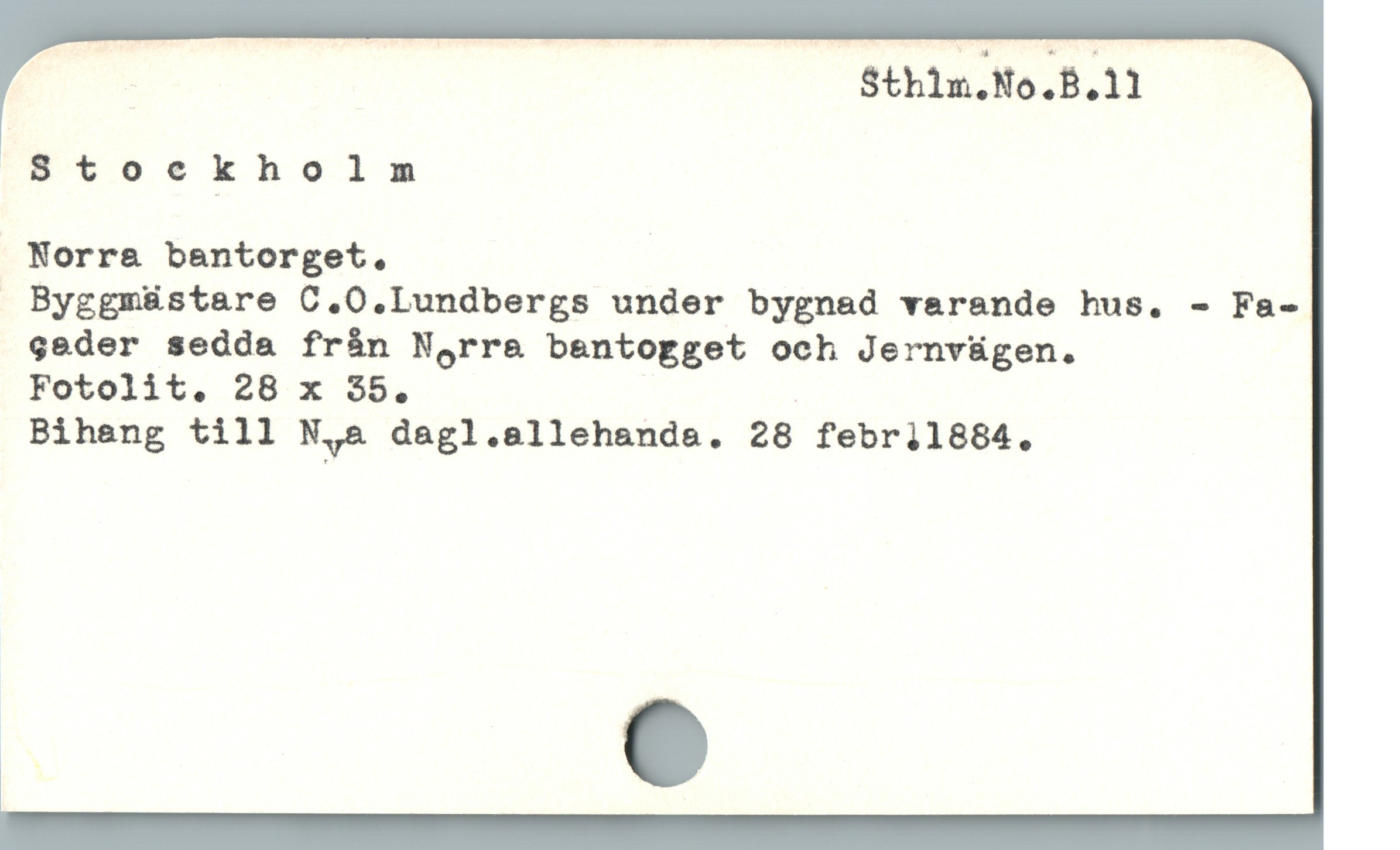  | $th1n.No.B,11
Stockholm
” Norra bantorget. |
 Byggmüstare C.O.Lundbergs under bygnad varande hus. - Fa-
geder sedda fràn Norr& bantogget och Jernvügen.
Fotolit. 28 x 35. |
Biheng till N,& dagl.allehanda. 28 febr11884.
