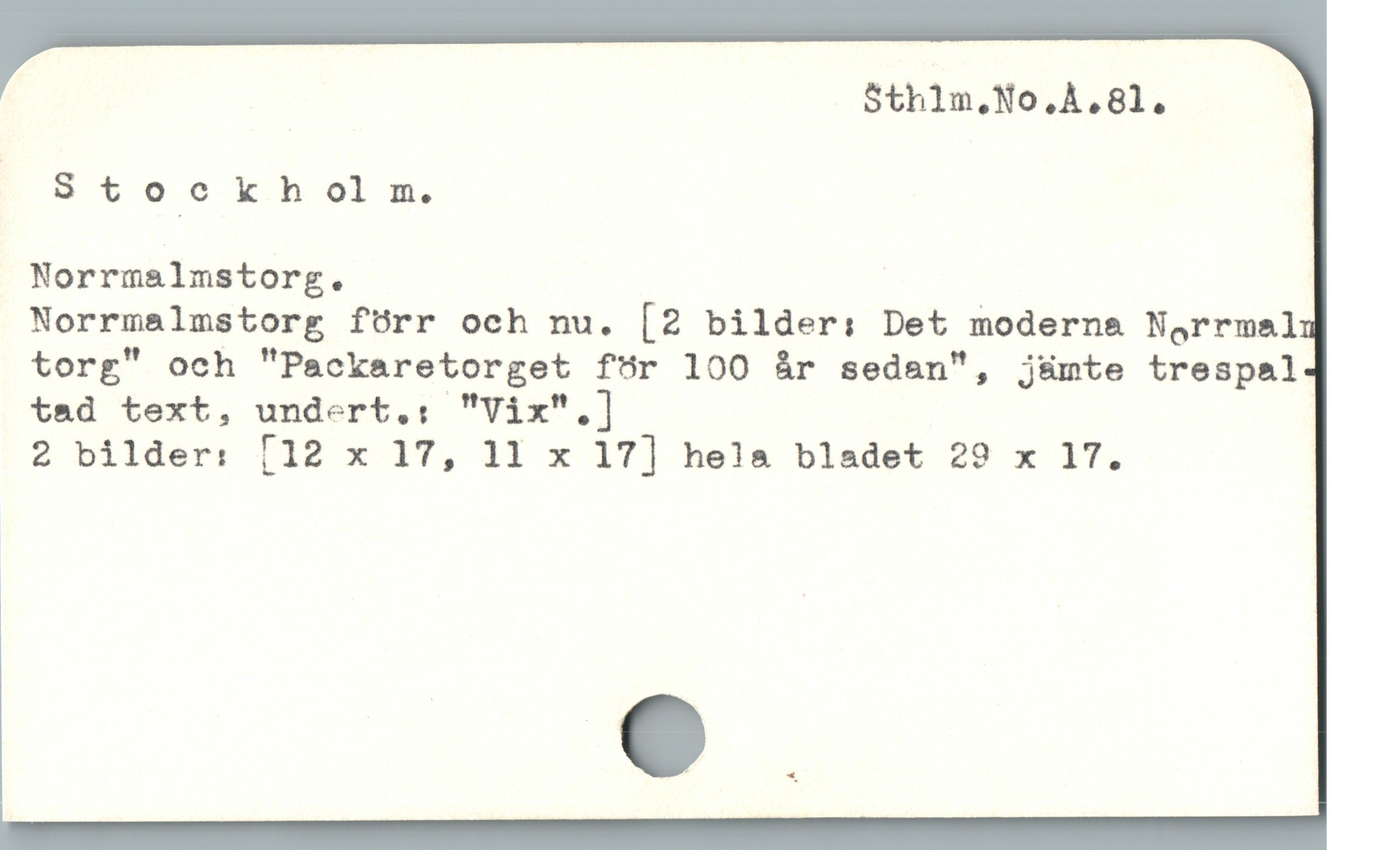  Sth1m,No,À,81.
|Stockh ol m.
Norrmälmstorg.
Norrmalmstorg förr och nu. [2 bilder: Det moderna Norrmal
torg" och "Packaretorget för 100 år sedan", j&mte trespal
tad text, undert.: "Vix".]
2 bilder: [12 x 17T, 11 x 17] hela bleadet 29 x 17.
