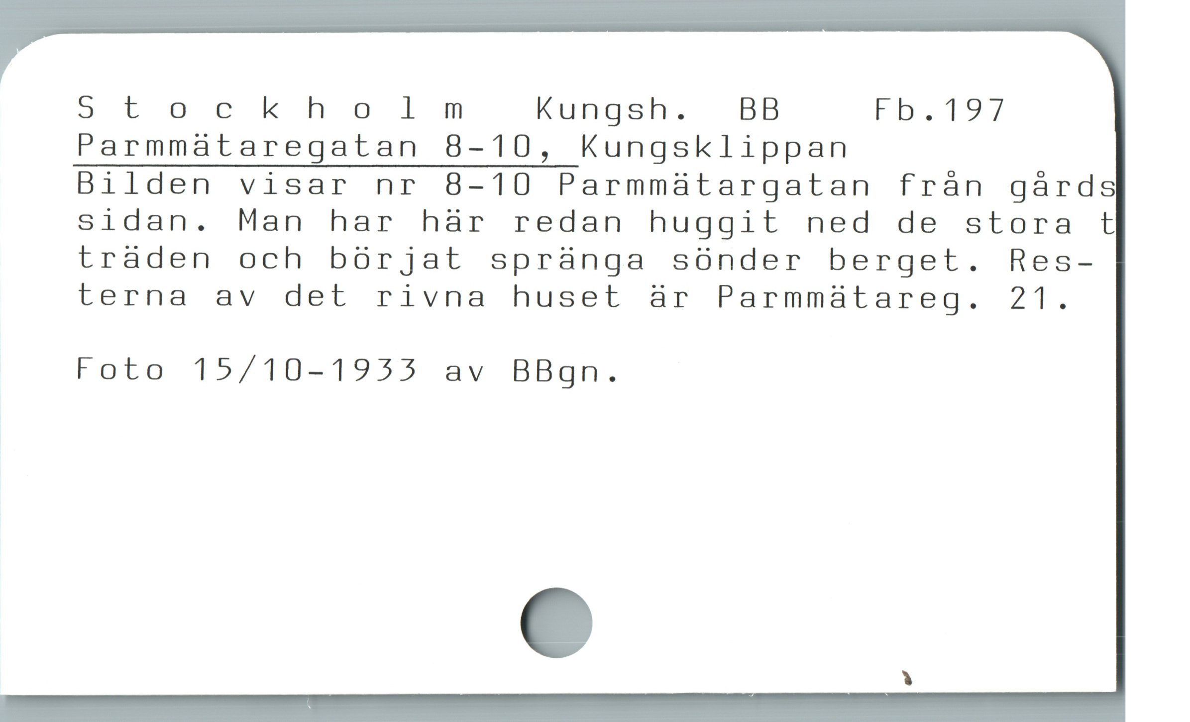  Stockholm Kungsh.  BB Fö.197
Parmmätaregatan 8-10, Kungsklippan
Bilden visar nr 8-10 Parmmätargatan från gårds
sidan. Man har här redan huggit ned de stora t
träden och börjat spränga sönder berget. Res-
terna av det rivna huset är Parmmätareg. 21.
Foto 15/10-1933 av BBgn.

Y
