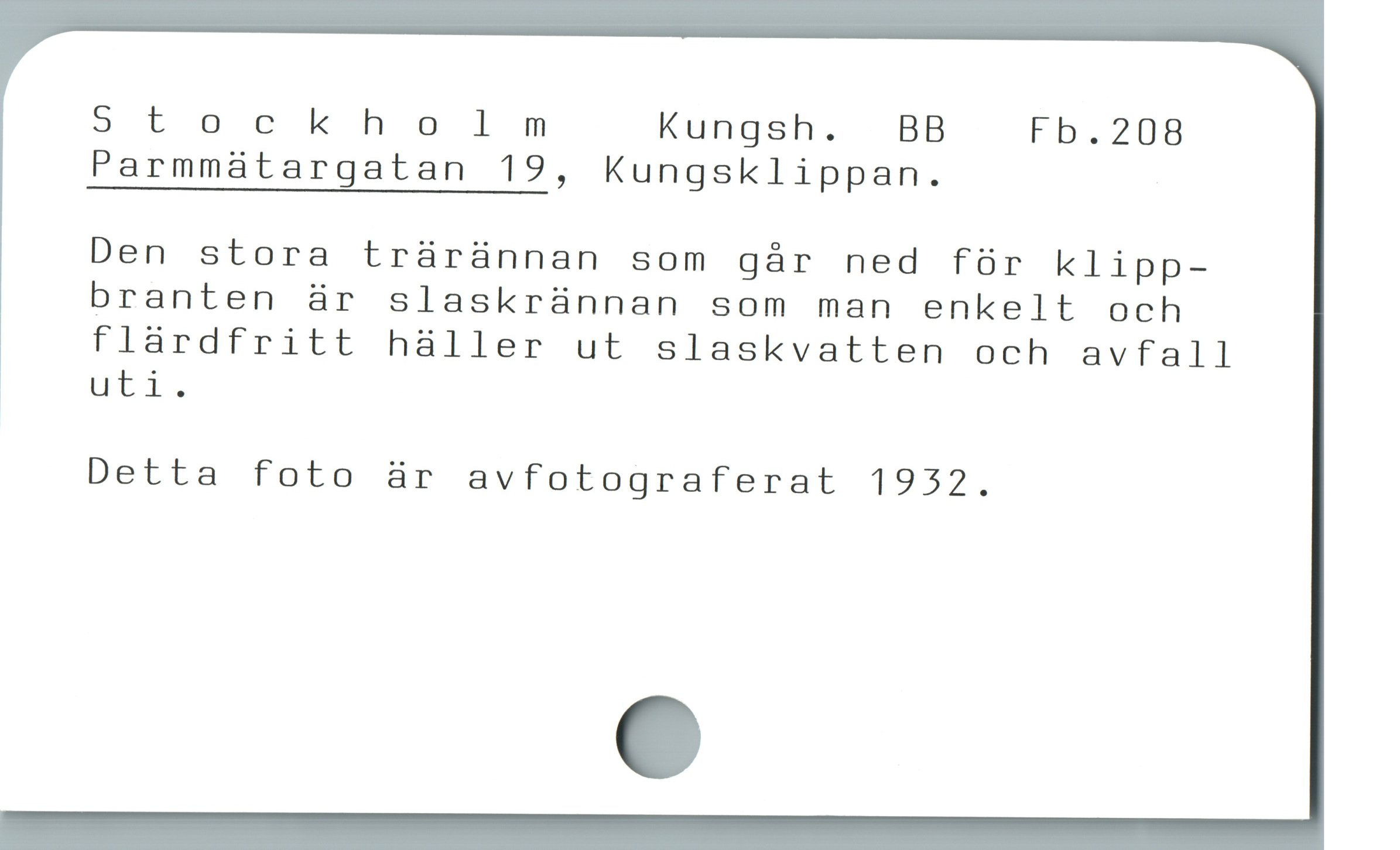  5tockholmnmnm Kungsh.  BB Fb.208
Parmmätargatan 19, Kungsklippan.

Den stora trärännan som går ned för klipp-
branten är slaskrünnan som man enkelt och
flàrdfritt hàller ut slaskvatten och avfall
uti.

Detta foto är avfotograferat 1932.
