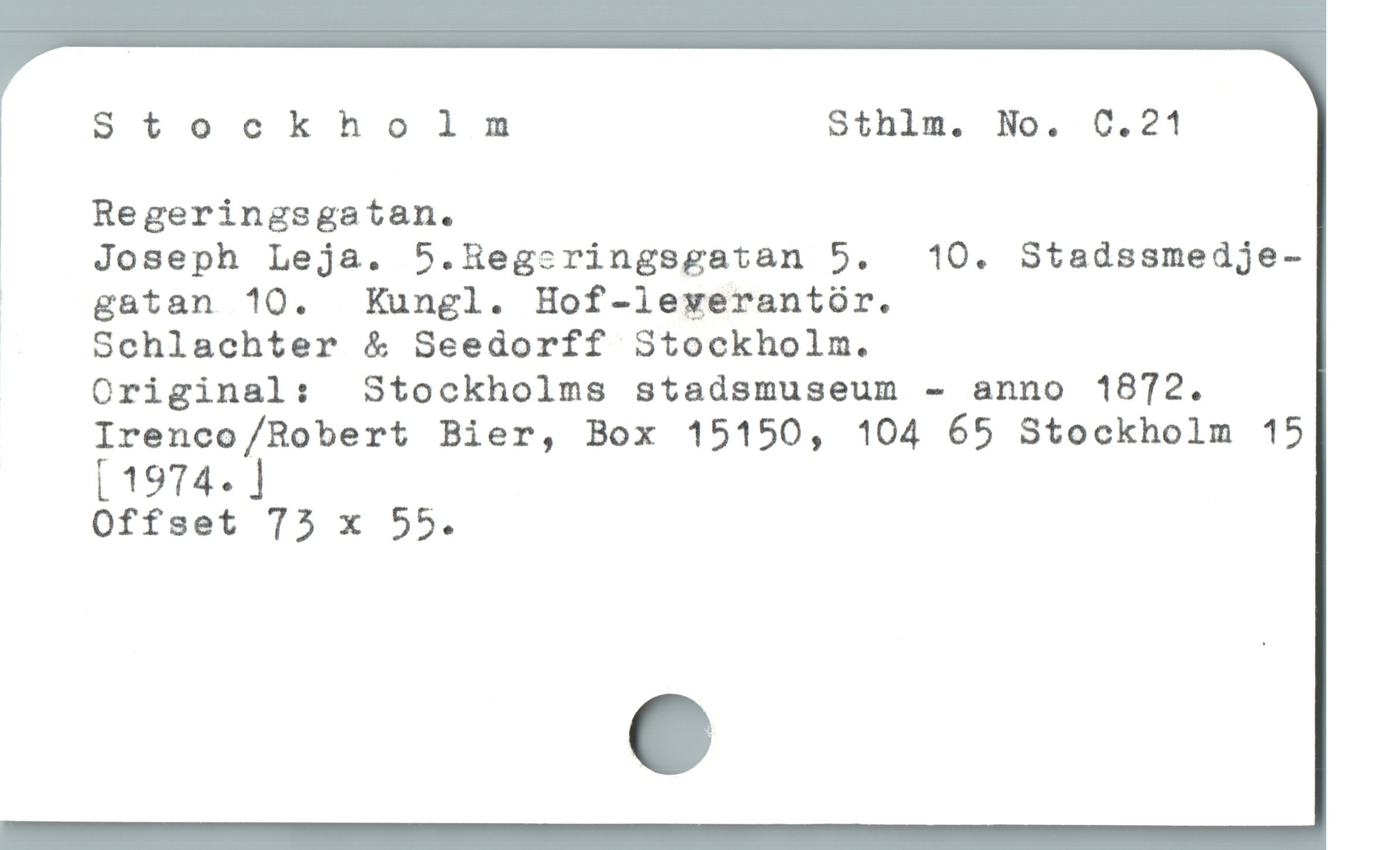  Stockholm Sthlm. No. C.21
Regeringsgatan.
3 Joseph Leja. 5.Hegcringsgatan 5. 10. Stadssmedje-
| gatan 10.  Kungl. Hof-leverantür.
Schlachter & Seedorff 3tockholm.
Original:  S3tockholms stadsmuseum - anno 1872.
Irenco/Robert Bier, Box 15150, 104 65 Stockholm 15
( 1974. ]
Offset 73 x 55.
