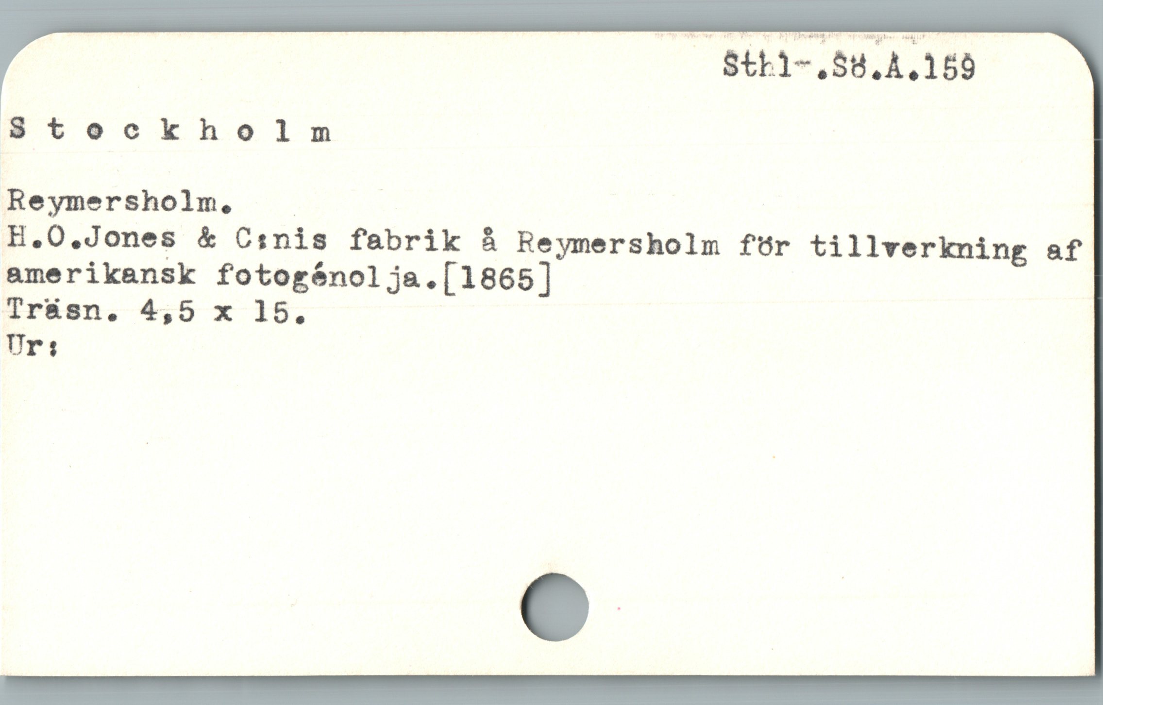  — Sthi-.8U.A.153
Stockholm
Reymersholm, :
H.O.Jones & C:nis fabrik å Reymersholm för tillverkning af
amerikansk fotogónolja.[1865]
Tr&sn. 4,5 x 15.
Ur:
