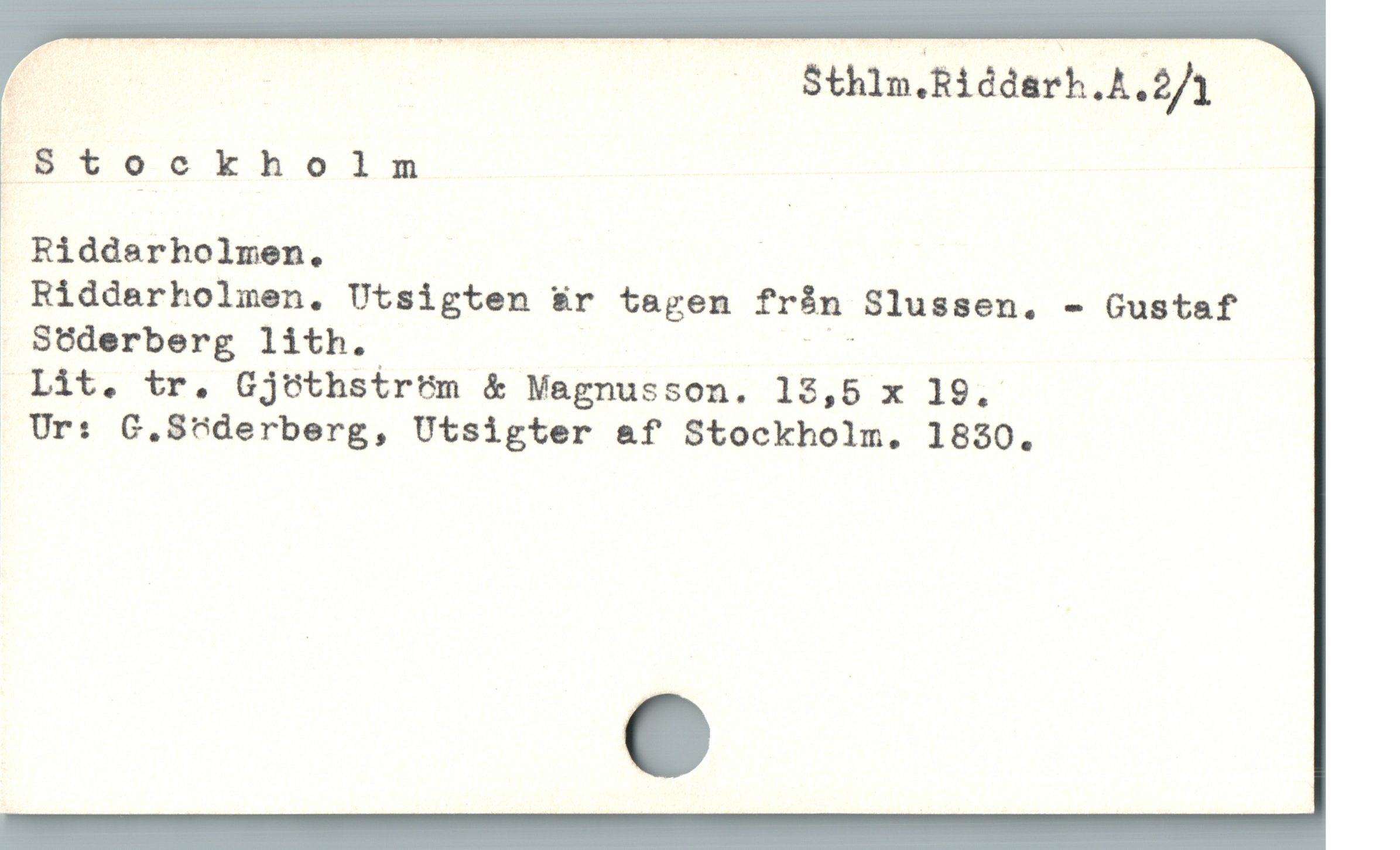  , —— Sthlm.Ridderh.A.2/1
Stockholm
. Riddarholmen. |
 Riddarholmen, Utsigten är tagen frán Slussen. - Gustaf
 Sederberg lith. | El

Lit. tr. Cjöthström & Magnusson. 12,5 x 19.
, Ur: G,.S6derberg, Utsigter af Stockholm. 1830.
