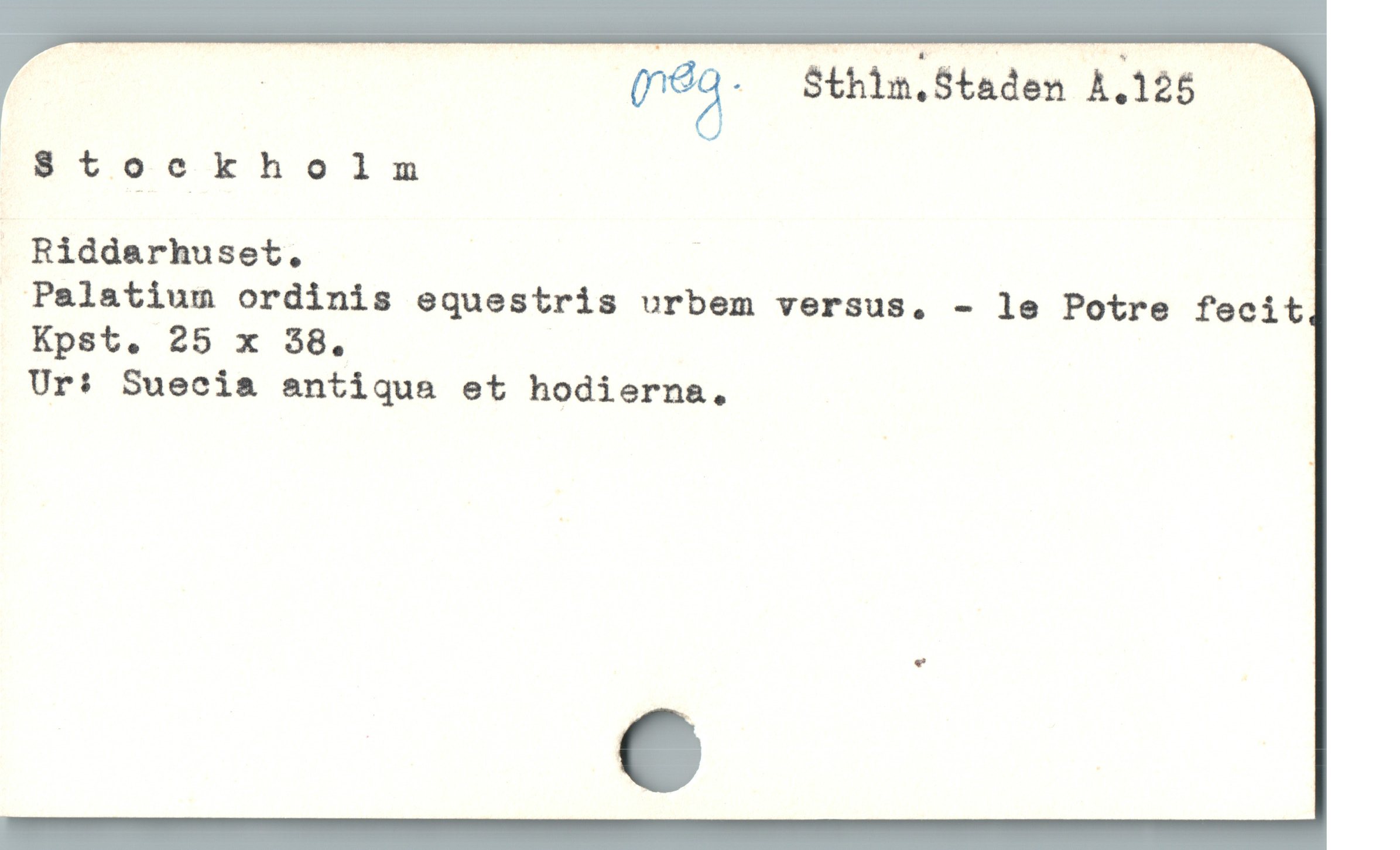  | maä.. Sthin.Staden A.125
^Stoekholm
: Riddarhuset., j
Palatium ordinis equestris urbem versus,. - le Potre fecit
Kpst. 25 x 58.
Ur: Suecia antiqua et hodierna.
