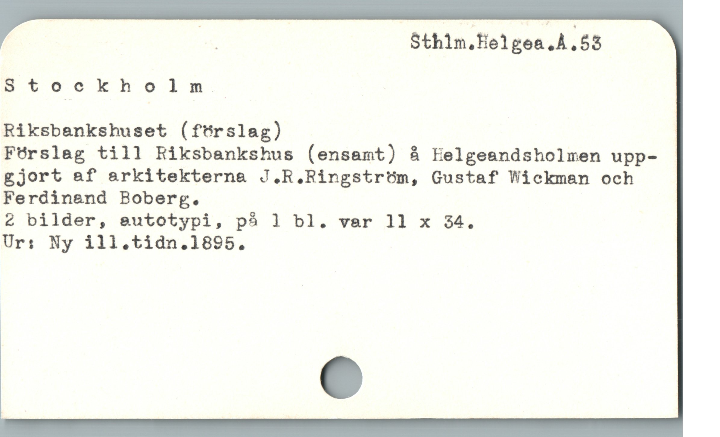  m Sthim,Helgea.A, 55
Stookholin
Riksbankshuset (fürslag)
Förslag till Riksbankshus (ensamt) å Eelgeandsholmen upp-
gjort &f &rkitektern& J.R.Ringstrtüm, Gustaf Wickman och
Ferdinend Boberg.
2 bilder, &utotypi, pà 1 bl. var 11 x 34.
Ur: Ny ill.tidn.1895.
