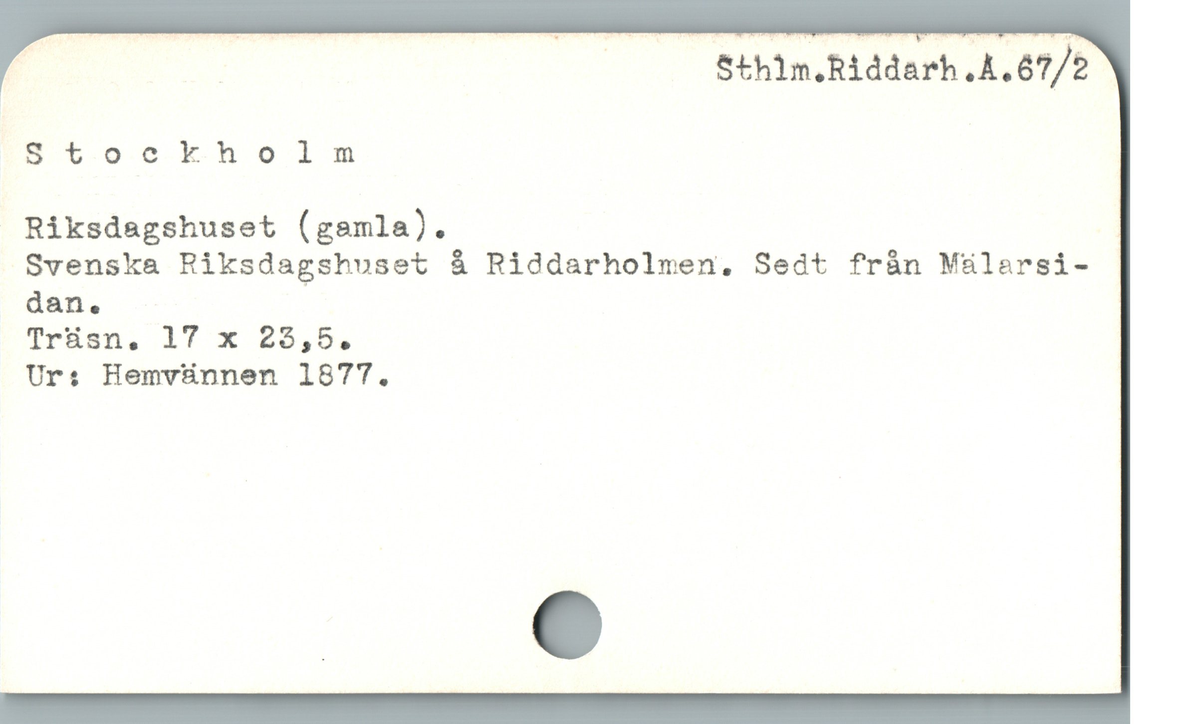  Á | | Sthlm.Riddarh.A.67/2
B t.o c kholnm

 Riksdagshuset (gamla).
Svenska Riksdagshuset å Riddarholmen. Sedt fràn Mälarsi-
dan.
Trüsn, 17 x 25,5.
Ur: Hemvünnen 1877.
