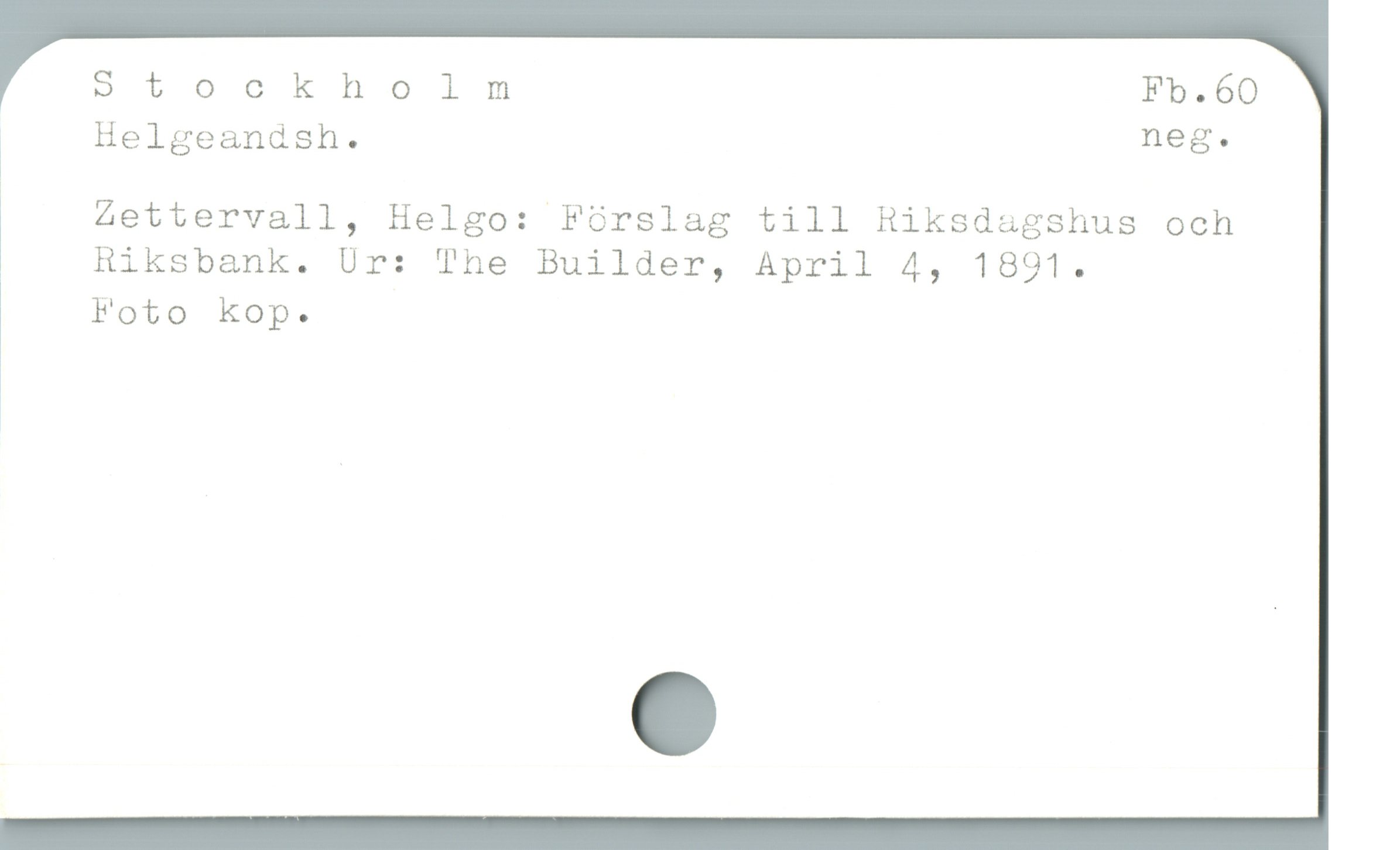  Stockholm Fb.60
* Helgeandsh. neg.
Zettervall, Helgo: Fürslag till Hiksdagshus och
Hiksbank. Ur: The Builder, April 4, 1891.
Foto kop.

