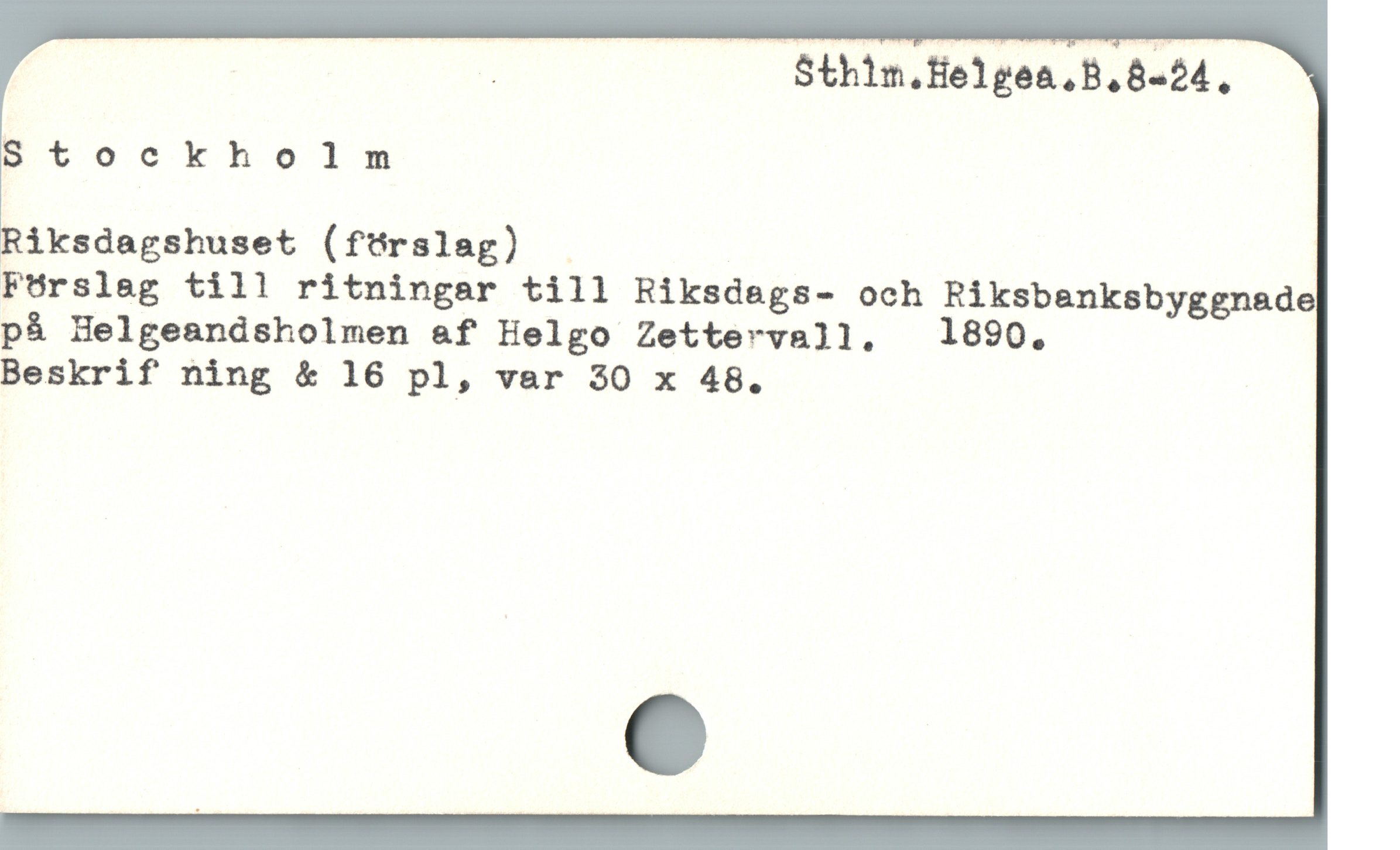  | | Sthim.Helgea.B.8-24,
Stockholm
iksdagshuset (fürslag) -
FUrslag till ritningar till Riksdegs- och Riksbenksbyggnade
p& Helgeandsholmen &f Helgo Zettervall.  1890.
Beskrif ning & 16 pl, var 30 x 48.
