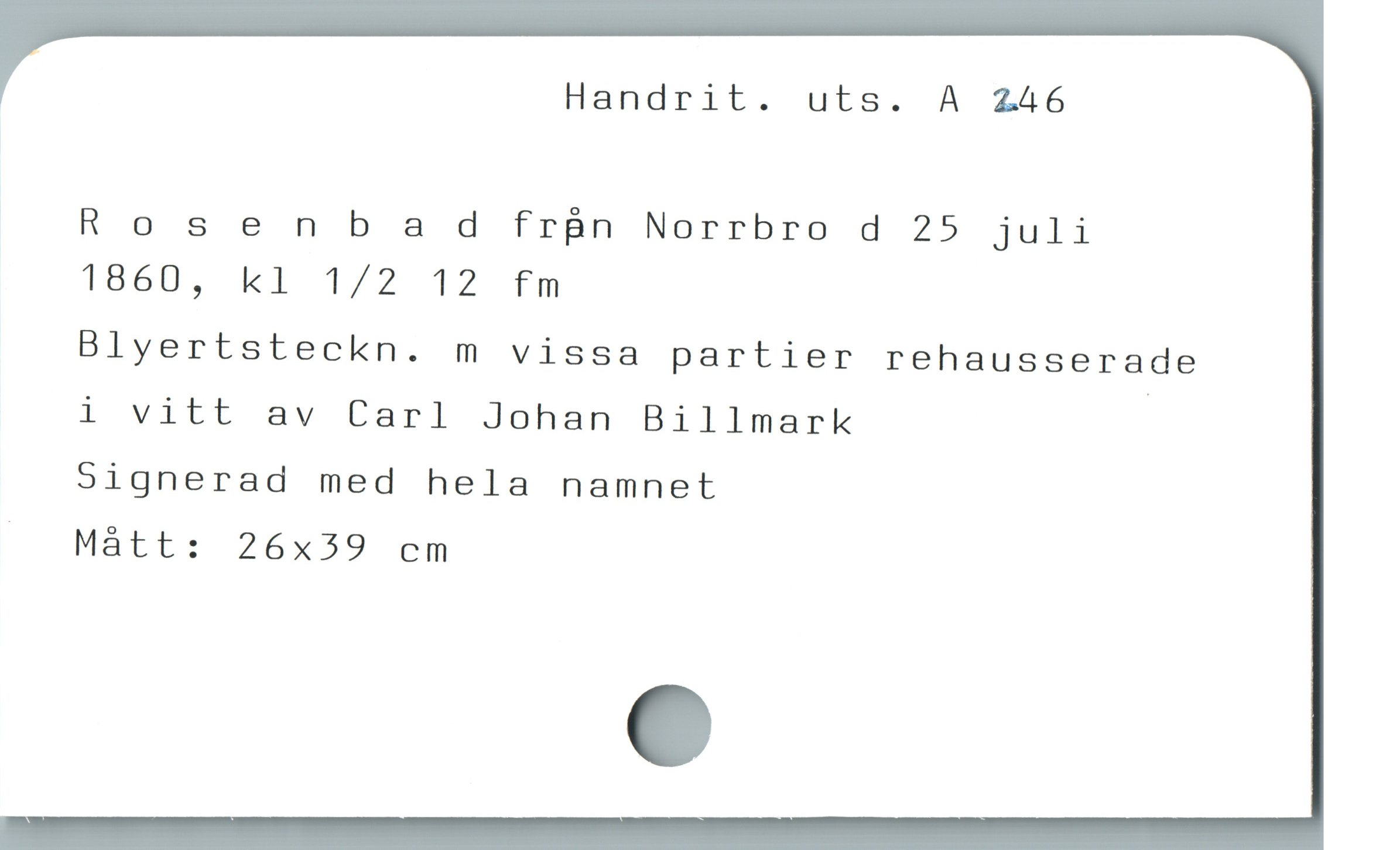  Handrit. uts. A 246
Rosenbad frBn Norrbro d 25 juli
1860, k1 1/2 12 fm
Blyertsteckn. m vissa partier rehausserade
i vitt av Carl Johan Billmark |
Signerad med hela namnet

.. Mátt: 26x39 cm
e
