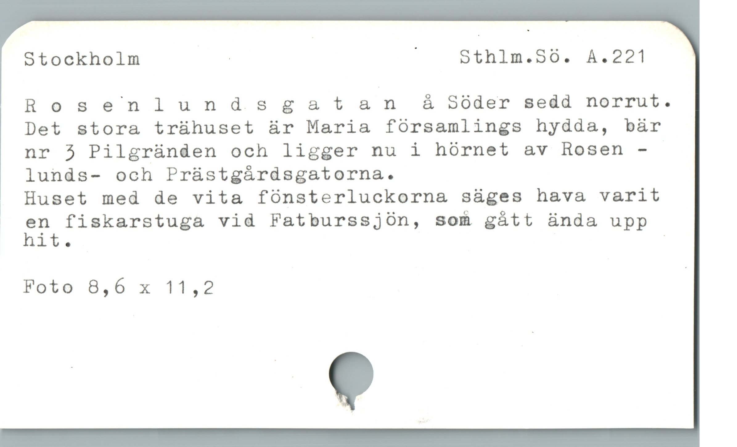  Stockholm | | Sthlm.Sö. A.221
Rosenlundsgat an å Söder sedd norrut.
Det stora trähuset är Maria församlings hydda, bär
nr 3 Pilgränden och ligger nu i hörnet av Rosen -
lunds- och Prästgårdsgatorna.

* Huset med de vita fönsterluckorna säges hava varit

| ån fiskarstuga vid Fatburssjön, som gått ända upp

it. |

Foto 8,6 x 11,2 |
