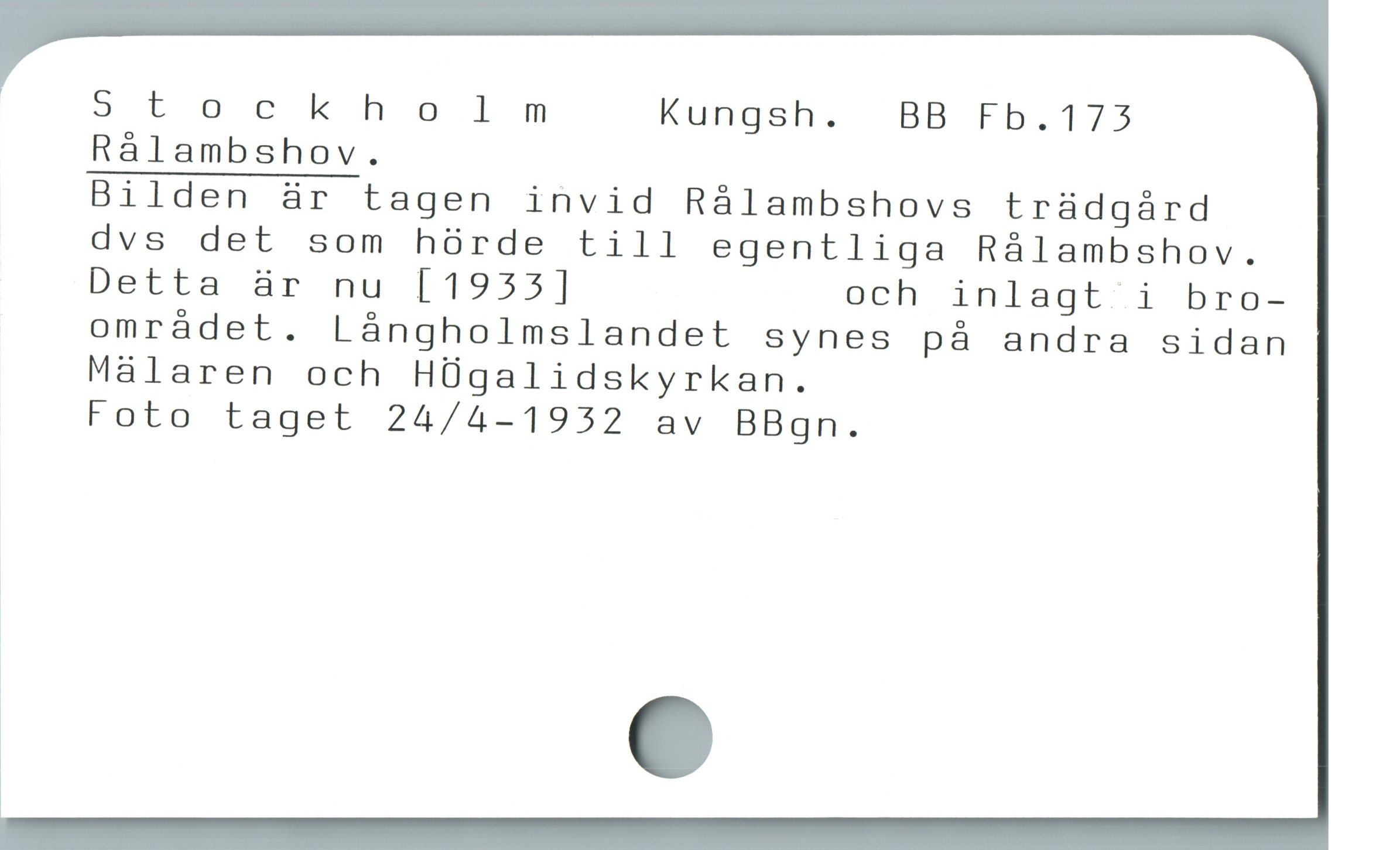  Stockholm Kungsh. <BB Fb.173
Ràlambshov.
Bilden är tagen invid Rálambshovs trüdgárd
dvs det som hórde till egentliga Ráàlambshov.
Detta är nu [1933] och inlagt i bro-
omrádet. Lángholmslandet synes pà andra sidan
Málaren och HÜgalidskyrkan.
Foto taget 24/4-1952 av BBgn.

1
