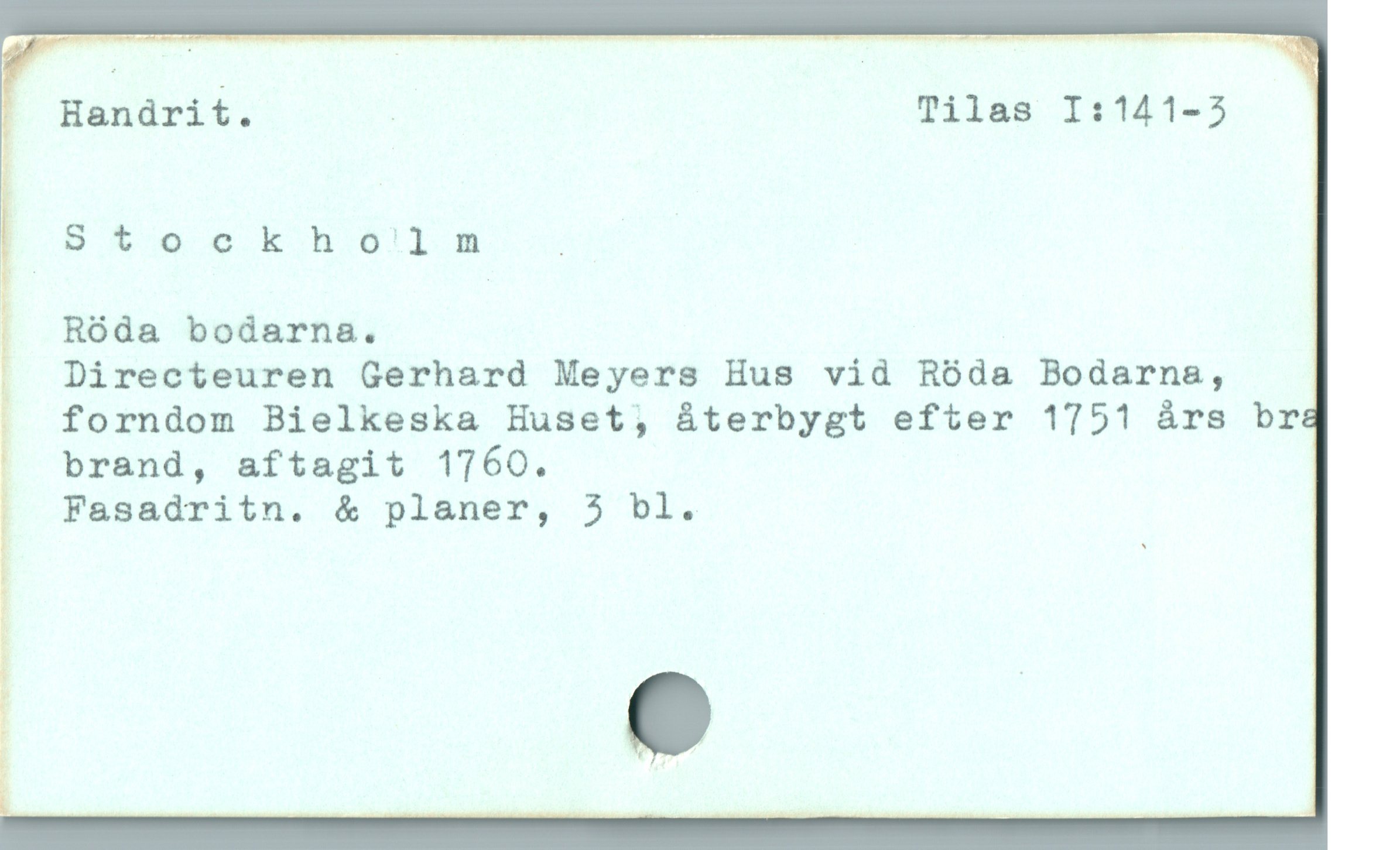 i Handrit. . Tilas I:141-3

Stockho'lm .

| |

. Róda bodarna.

. Directeuren Gerhard Meyers Hus vid Róda Bodarna,

. forndom Bielkeska Huset, áterbygt efter 1751 års brae
brand, aftagit 1760.

| Fasadritn. & planer, 3 bl.
