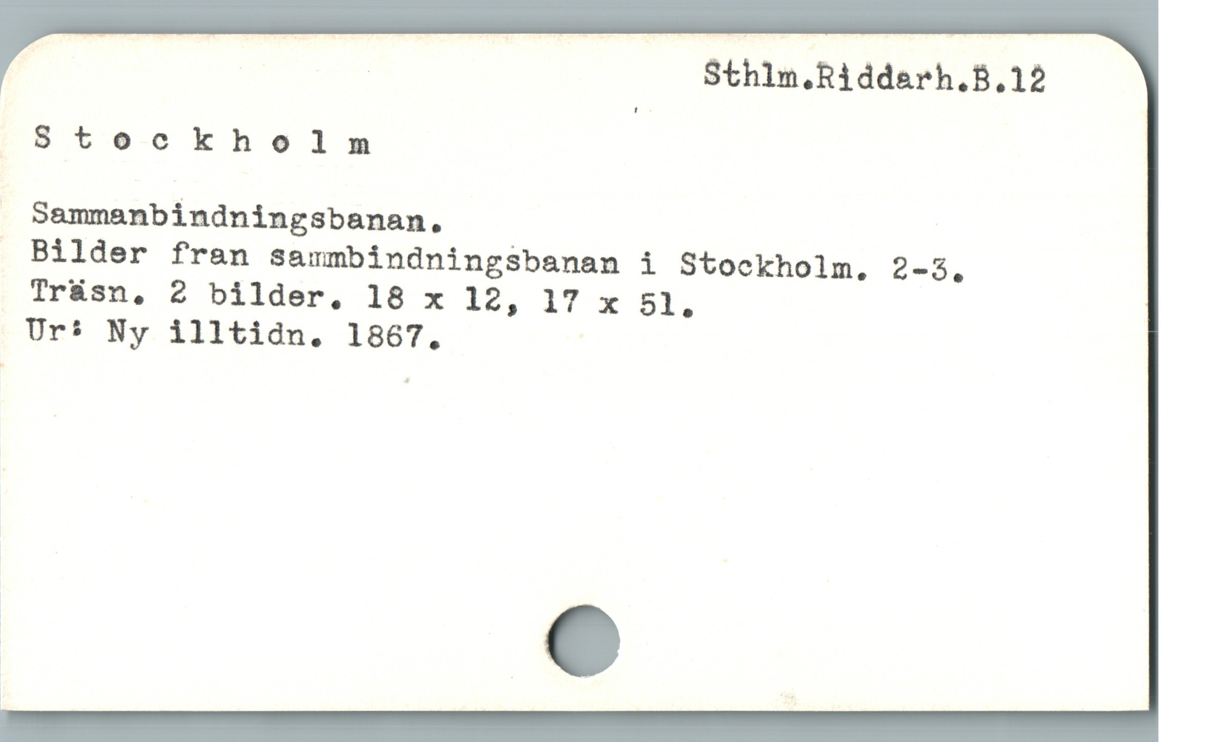  V N EEE Sthln.Riddarh.B.12
. Stockholm
. Sammanbindningsbanan.
 Bilder fran sammbindningsbanan i Stockholm. 2-3.,
Trásn, 2 bilder, 18 x 13, IT x 5L,
Ur* Ny illtidn. 1867.
