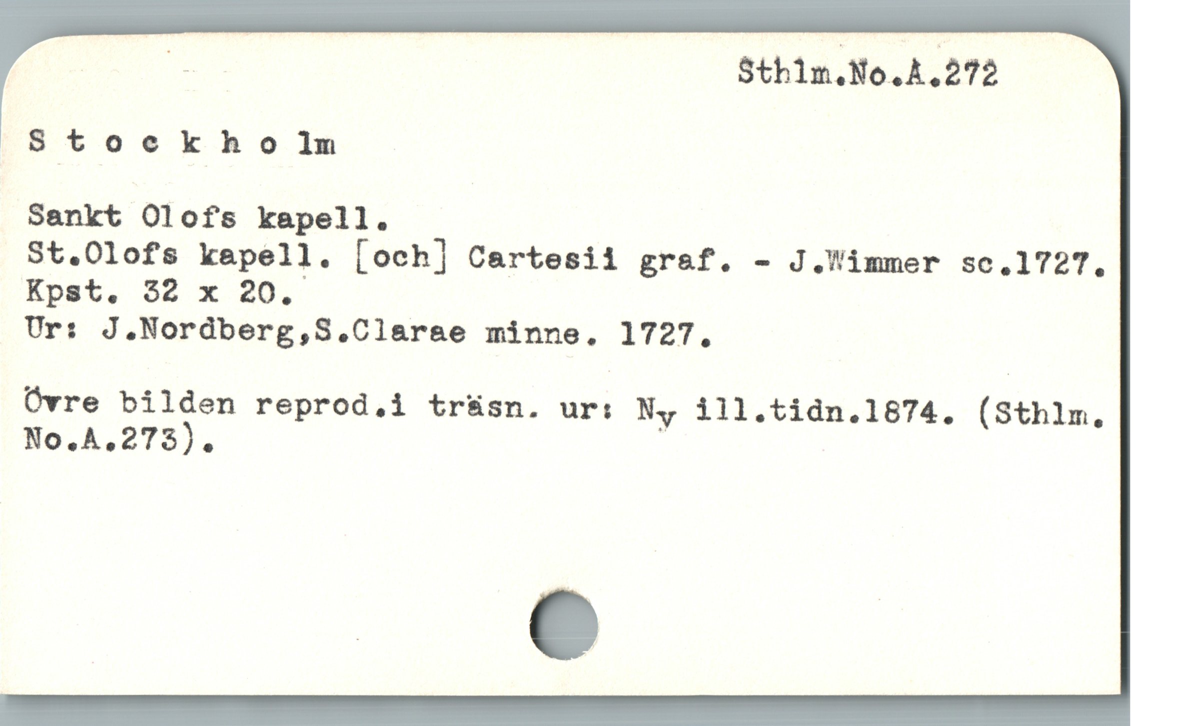  E Sthim.No.A,272
S t o c k h o 1m
Sankt Olofs kapell.
St.Olofs kapell. [och] Cartesii graf. - J.Wimmer sc.1727.
Kpst. 32 x 20.
Ur: J.Nordberg,S.Clarae minne. 1727.
Óvre bilden reprod,i träsn. ur: Ny ill.tidn.1674. (Sthlm.
No.A,273).
