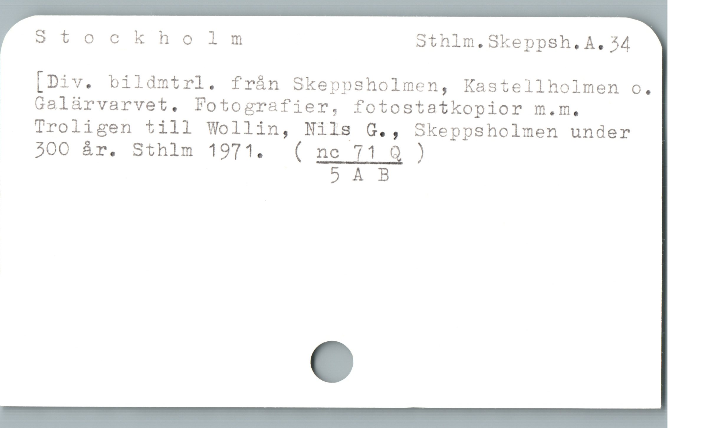  Stockholm Sthlm.Skeppsh.A. 34
1 [Div. bildmtrl. frán Skeppsholmen, Kastellholmen o.
. . Galürvarvet. Fotografier, fotostatkopior m.m,
Troligen till Wollin, Nils G., Skeppsholmen under
300 år. Sthlm 1971. ( ne 71 9 )
5 A B
