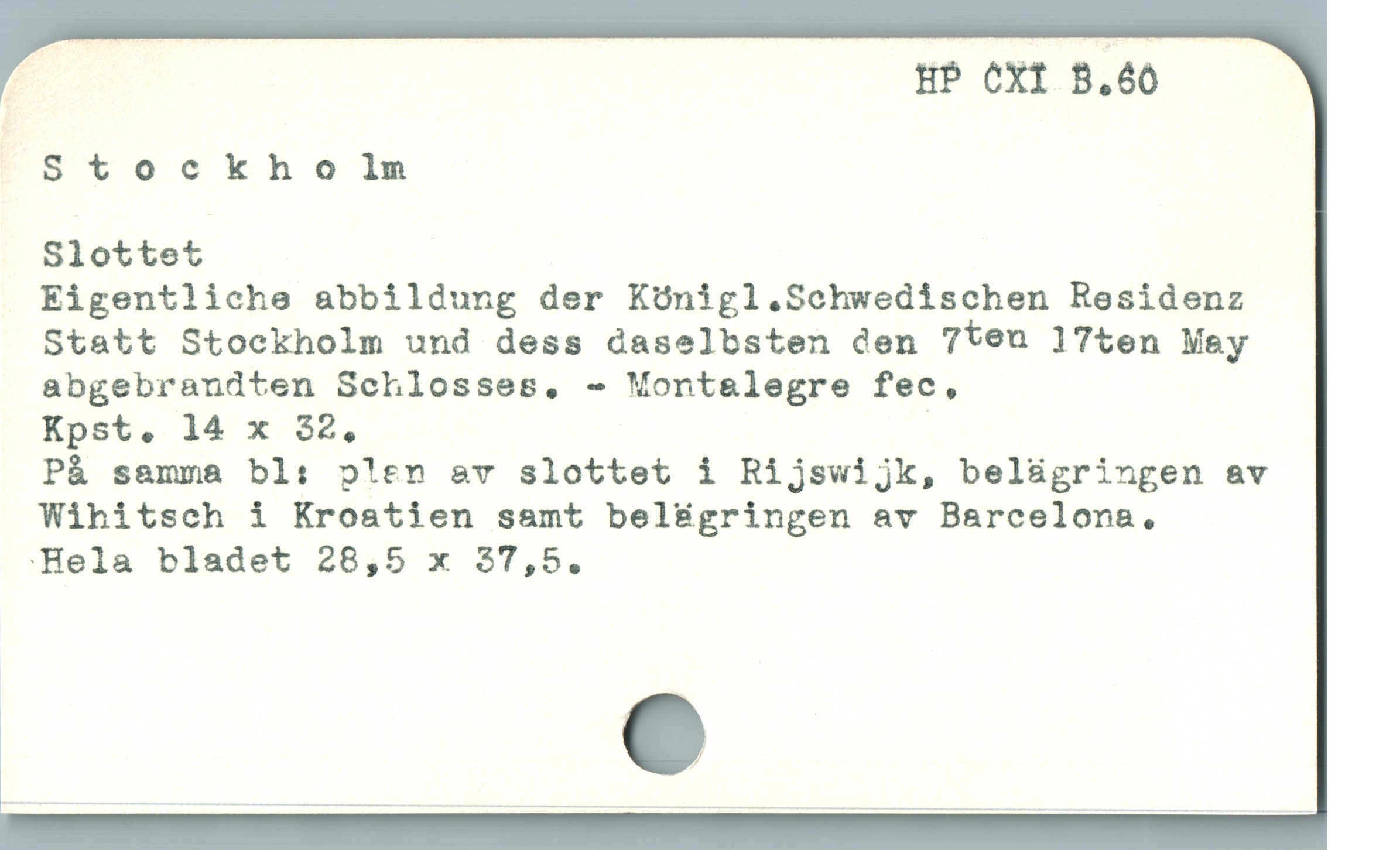  HP CXI B.60
FStockholm
Slottet
Eigentliche abbildung der Königl Sechwedischen Residenz
Statt Stockholm und dess daselbsten den 7teu l7ten Mey
abgebrandten Sehlosses, - Mont&legre fec,
Kpst. 14 x 32, |
På samma bl: p!en ev slottet i Rijswijk, belügringen av
Wihitseh i Kroatien samt bel&ügringen av Barcelons,
:-Hela bladet 28,5 x $7,5.
