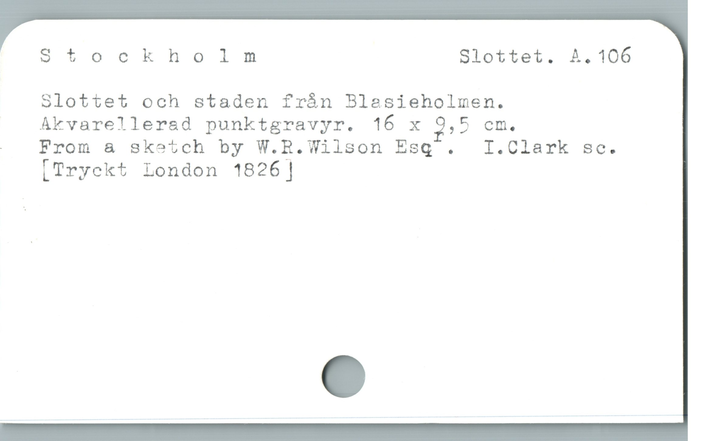  Stockholmn Slottet. A. 106
Slottet och staden från Blasieholmen.
Akvarellerad punktgravyr. 16 x 2,5 cm.

- From a sketch by W.R.Wilson Esq . I.Clark sc.
[Tryekt London 1826 |
