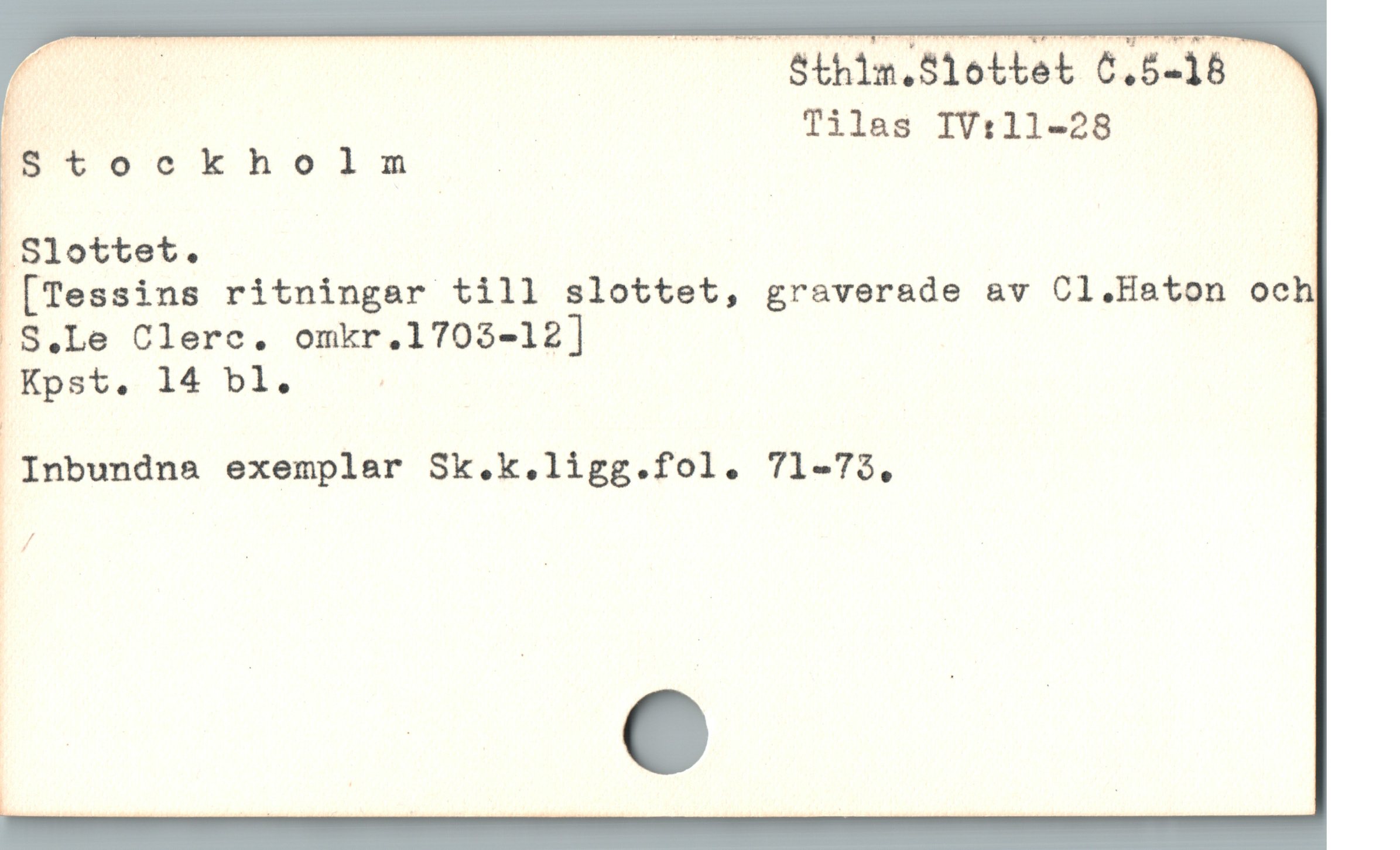  ——

, ; $thim.$1ottet 6.5-18 ”
d Tilas IV:11-28
I5 tookholm |
Slottet. |

[Tessins ritningar till slottet, graverade av Cl.Haton oc
.S.Le Clerc. omkr.1703-12]

Inbundna exemplar Sk.k.ligg.fol. 71-75.
