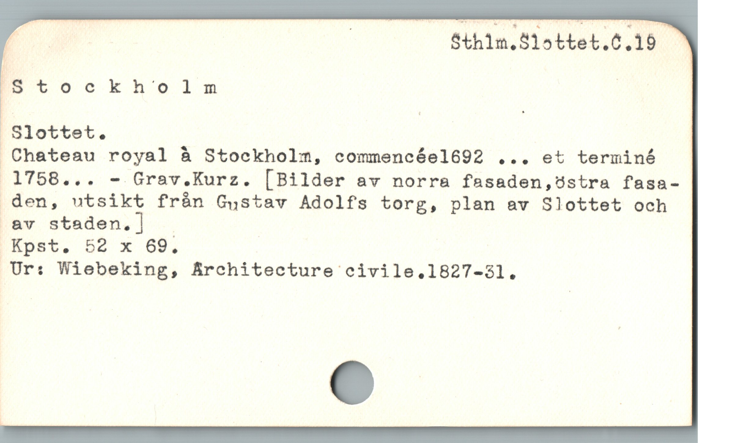  D | Sth12,515ttet.6.19
IBtoockholm |
 Slottet.
 Chateau royal å Stockholm, commencéel692 ... et terminé
%* 1758... - Grav.Kurz. [Bilder av norra fasaden,östra fasa-
.den, utsikt från Gustav Adolfs torg, plan av Slottet och
.av staden.] ;

Ur: Wiebeking, Architecture civile.1827-31.
