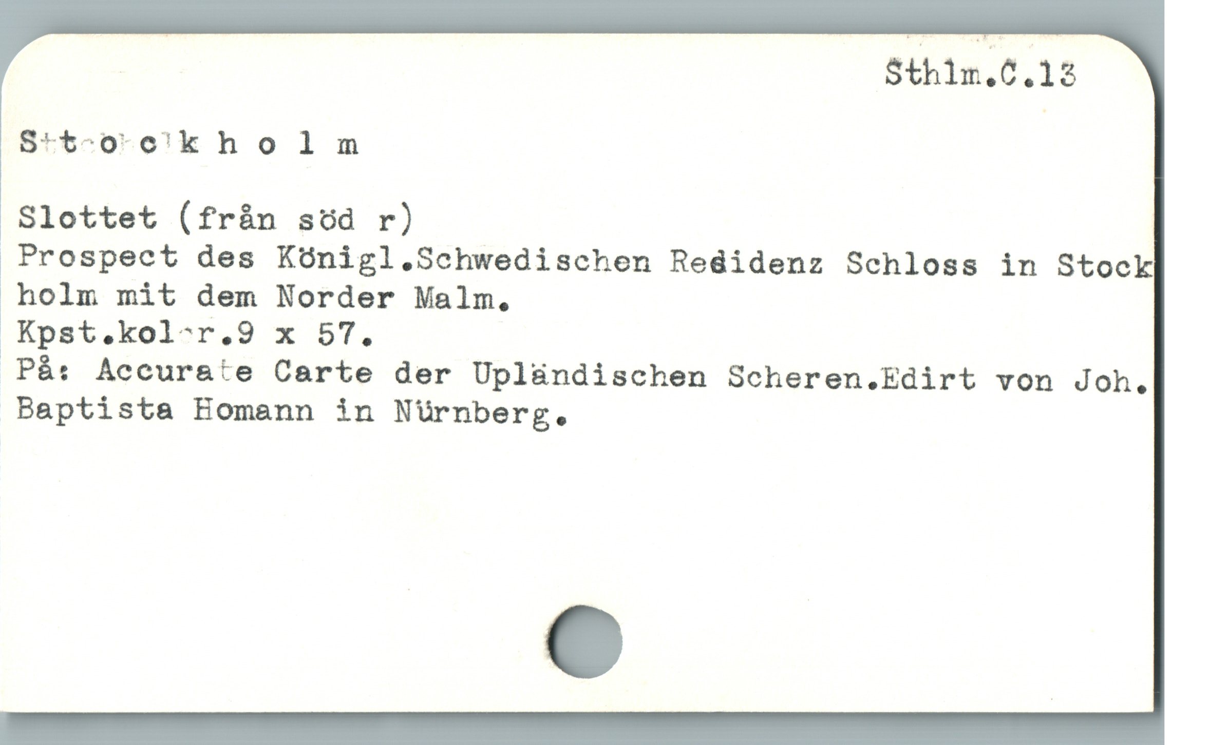  Sthlm.C.13
Stt-oro'k h o 1 m
Slottet (från söd r)
* Prospect des Künigl.Schwedischen Redidenz Schloss in Stock
* holm mit dem Norder Malm.,
På: Accurate Carte der Uplündischen Scheren.Edirt von Joh.
Baptista Eomann in Nürnberg.
