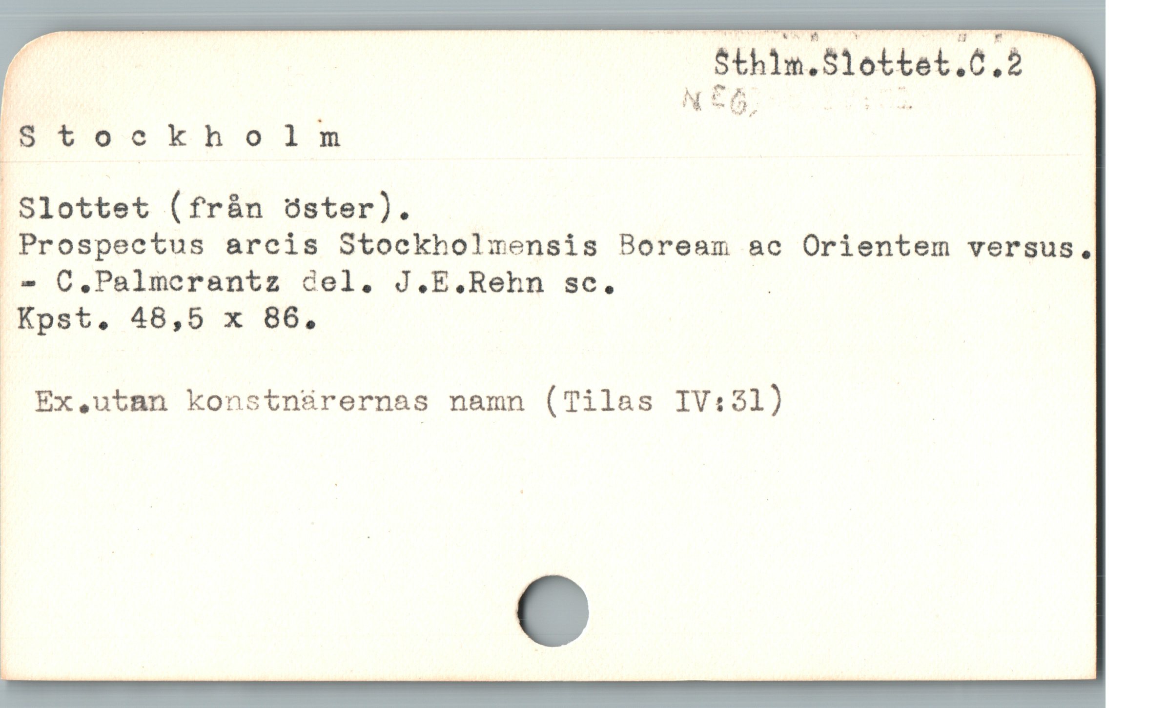  d Sthim.Slottet.ö.2
Iötockholm
Slottet (fràn öster).
 Prospectus arcis Stockholmensis Boream ac Orientem versus.
.^ C,.Palmerantz Gel. J.E.Rehn sc. .
 Kpst,. 48,5 x 86.

Ex,.utan konstnürernas namn (Tilas IV:31)
