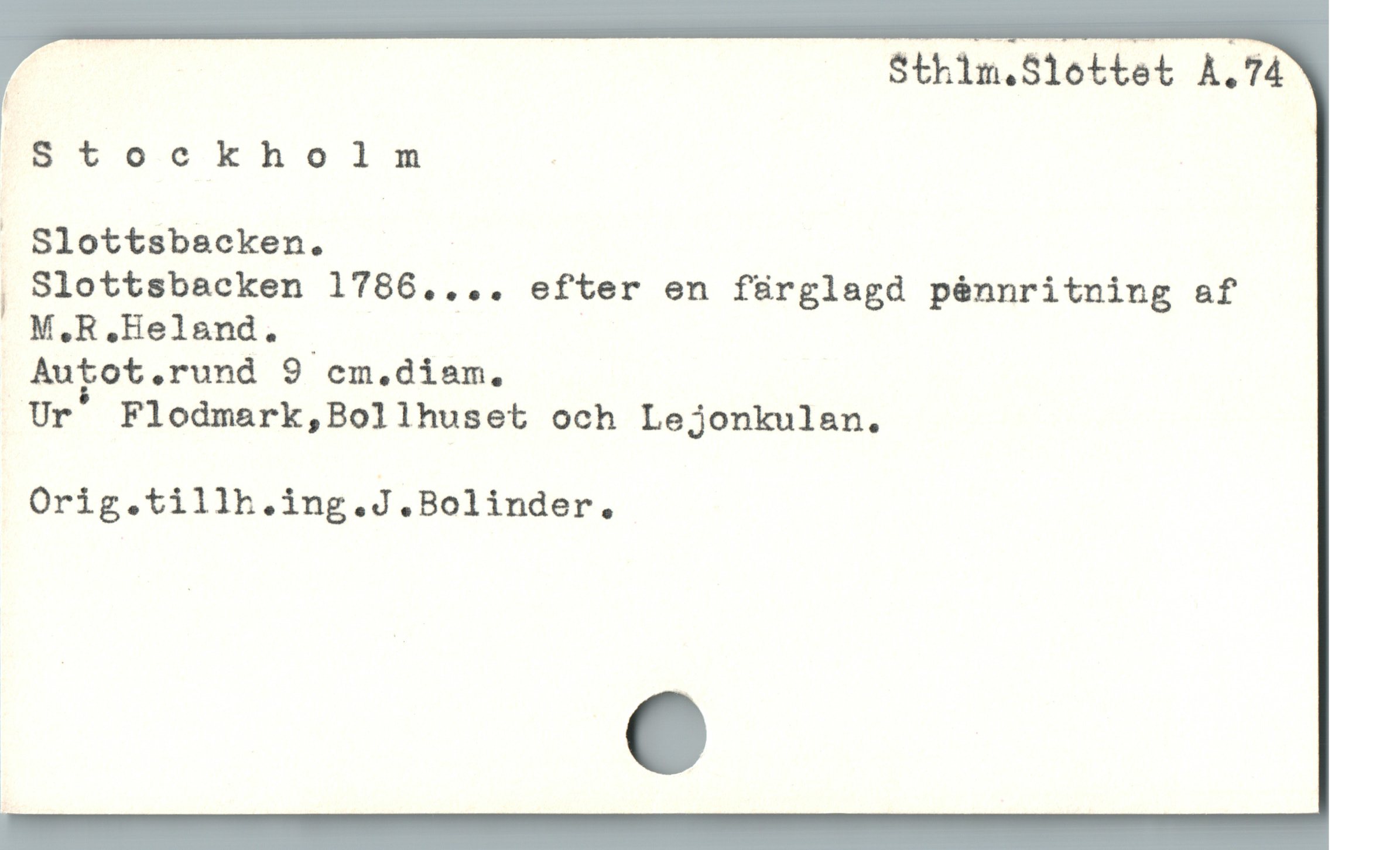  Sthim.Slottet À.74
'
Stockholm |
. Slottsbscken.
| Slottsbacken 1786.... efter en fürglagd pénnritning af
M.R.Helend.
An?ot.rund 9 em,diam.
Ur Flodmark,Bollhuset och Lejonkulan.
Orig.tillh.ing.J.Bolinder.
