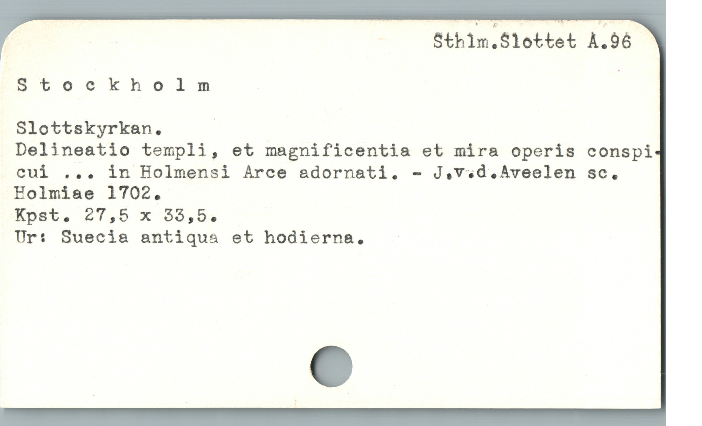  | Sthim. Slottet A.96 -
Eb Ööotkholrms |
Slottskyrkan. |
Delineatio templi, et magnificentia et mira operis conspi
cui ... in Holmensi Arce adornati. - J.v.d.AÀveelen sc.
Holmiae 1702.
Kpét. 27,5 x 35,5,
Ur: Suecia antiqua et hodierna,
