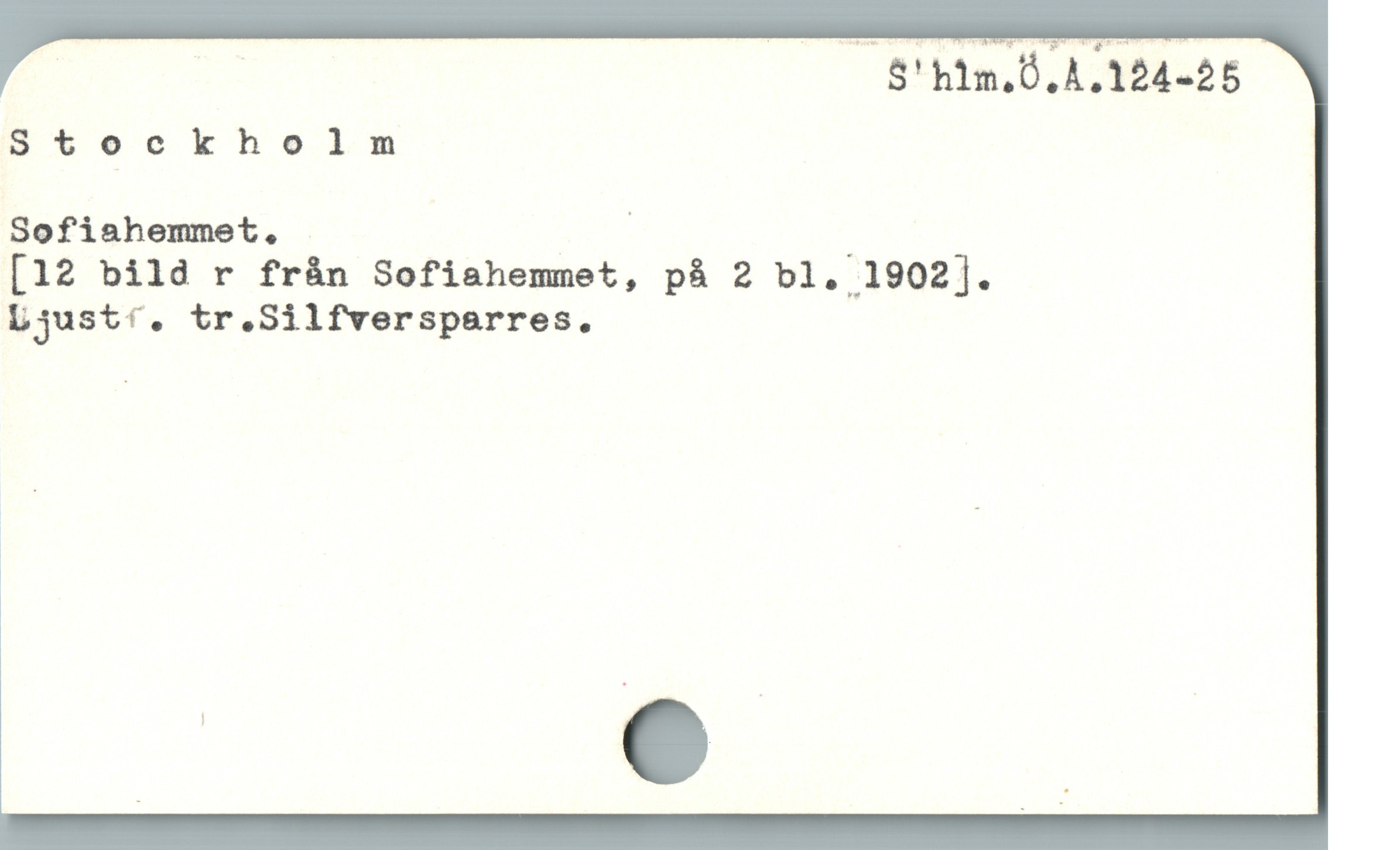  | T — S'hlm.Ö.A.124-25
Stockholm
Sofiahemmet, P w |
[12 bild r från Sofiahemmet, på 2 bl. 1902].
Ljust/. tr.Silfversparres.
i
