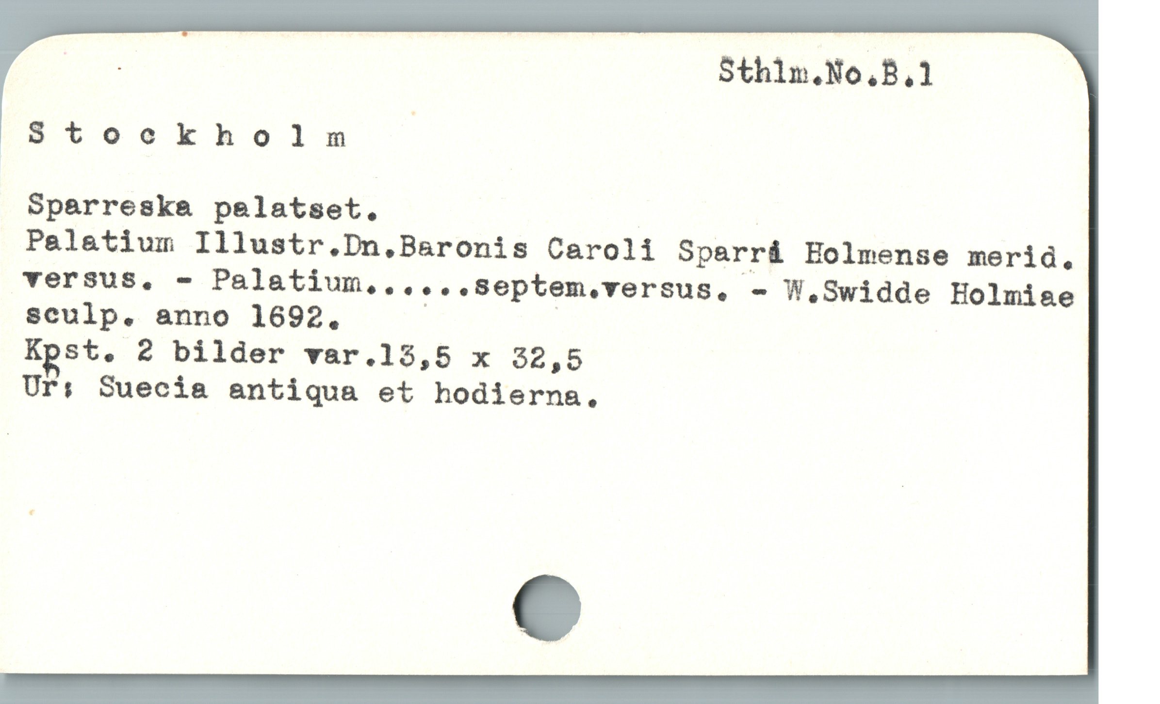  ! Sthin.No,B,1
$Stoekhoinm .
Sparreska pelatset,
Pelatium Illustr.Dn.Baronis Caroli Sparrá Holmense merid,
versus, - Palatium...,..septem_versus. - W.Swidde Holmiae
sculp. anno 1692. |
Kgst.'Z bilder var.15,5 x 32,5
Ur: Suecia antiqua et hodierns.
