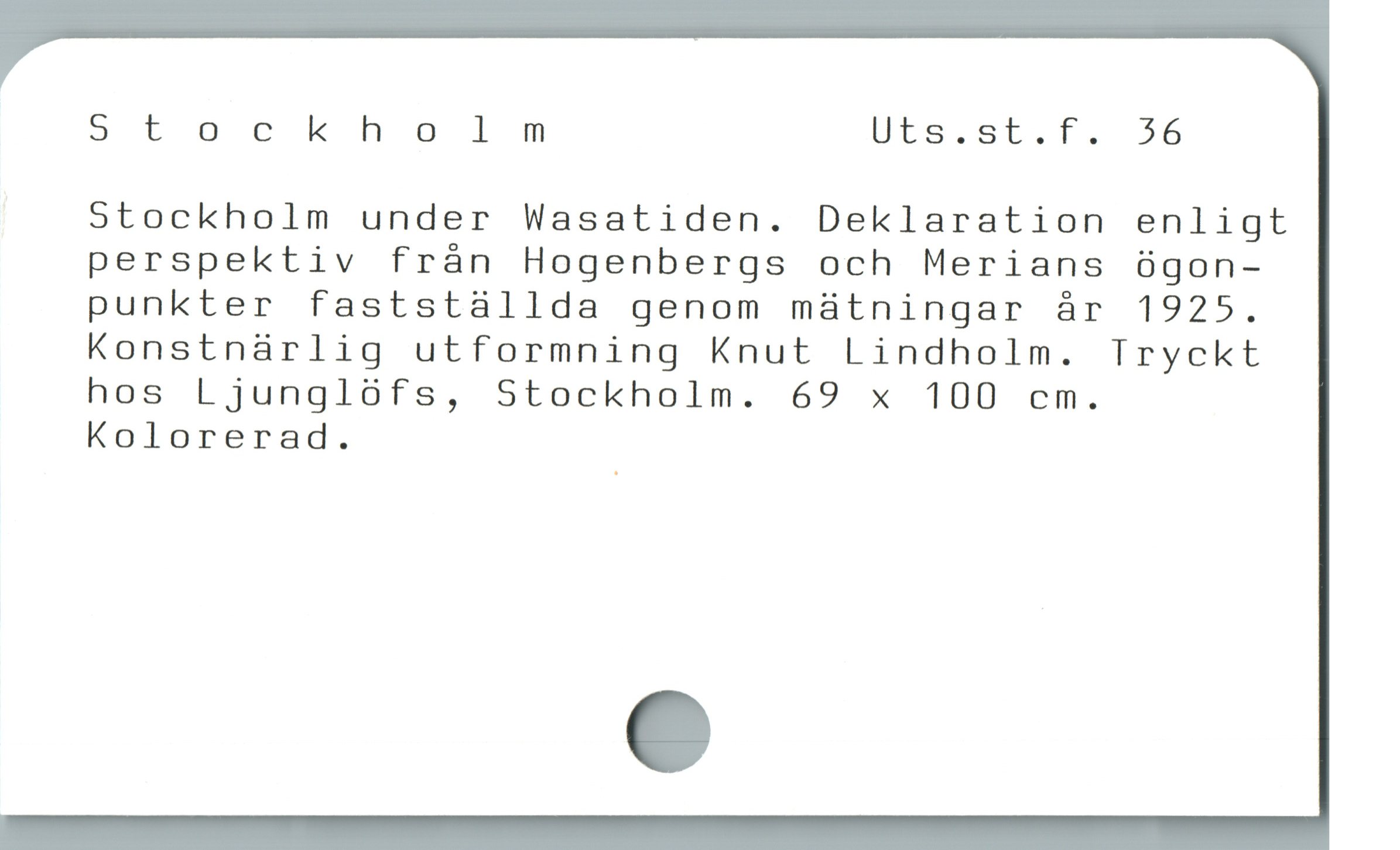  5tochkholmm Uts.st.f. 56
5Stockholm under Wasatiden. Deklaration enligt
perspektiv från Hogenbergs och Merians ógon-
punkter faststaállda genom maátningar år 1925.
Konstnárlig utformning Knut Lindholm. Tryckt
hos Ljunglófs, Stockholm. 69 x 100 cm.
Kolorerad.
