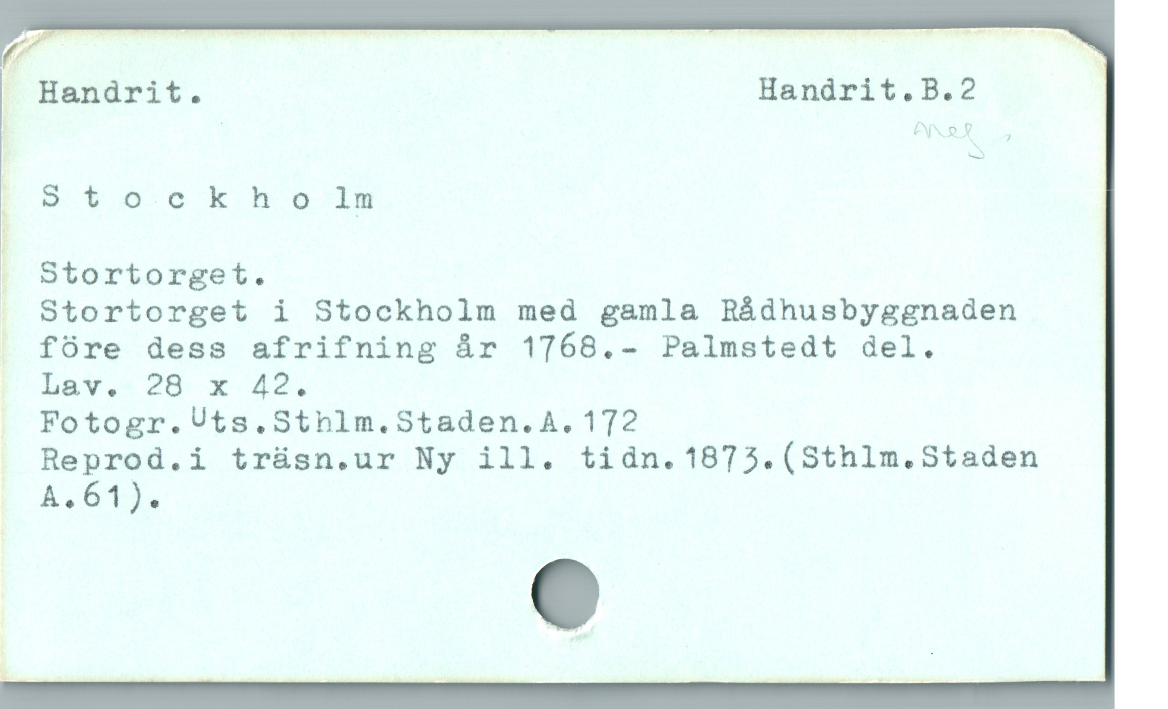  Z —— —— —— HMwW,mW;
I Handrit. Handrit.B.?2
; ! ANRA .
% O $eookho ls
& Stortorget.
. Stortorget i Stockholm med gamla Rádhusbyggnaden
J fóre dess afrifning år 1768.- Palmstedt del.
P Lav. 28 x 42.
I Fotogr.Uts.Sthlm.Staden.A. 172
Reprod.i trüsn.ur Ny ill. tidn.1873.(Sthlm.Staden

