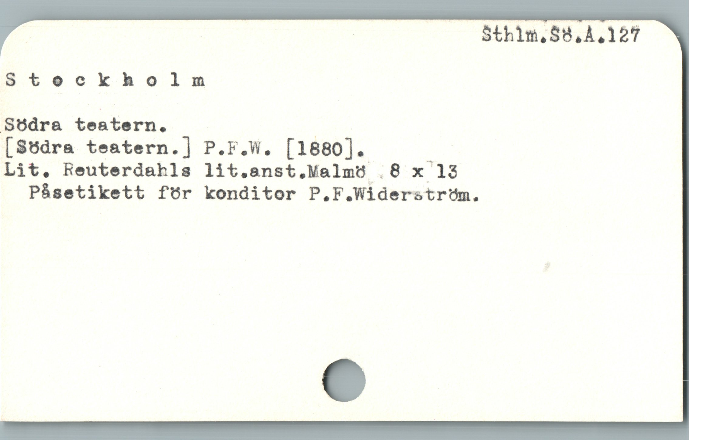 | Sth1m,58,A,127
Stockholn
Södra teatern. |
[S6dra teatern.] P.F.W. [1880]. |
Lit, Reuterdahls lit.anst.Malmö .8 x 18
Pásetikett för konditor P.F.Widerstrtm.
