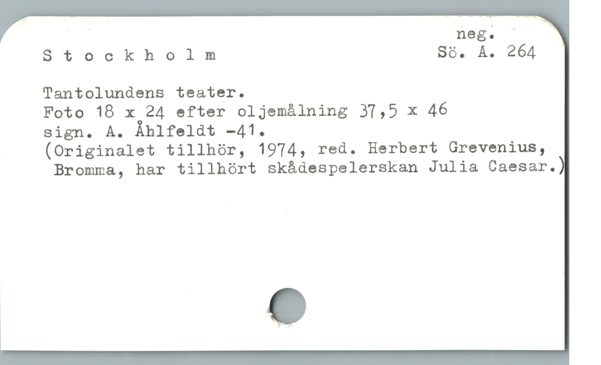  neg. '
Stockholm Só. À. 264
Tantolundens teater.
Foto 18 x 24 efter oljemàlning 37,5 x 46
sign. A. Àhlfeldt -41.
(Originalet tillhór, 1974, red. Herbert Grevenius,
Bromma, har tillhórt sk&ádespelerskan Julia Caesar.
