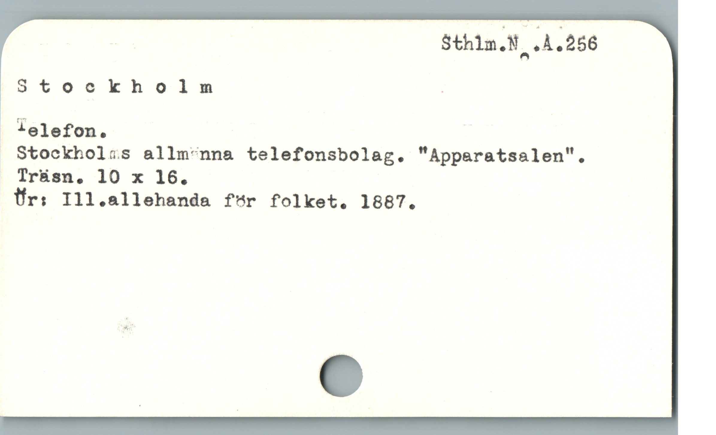  | | | Sthlm.N .Å.256
Stoekholm i
* telefon. |
. Stockholis allm*nn&a telefonsbolag. "Apparatsalen".,
— Trásn. 10 x 16.
Ür: Ill.allehanda för folket. 1887.
