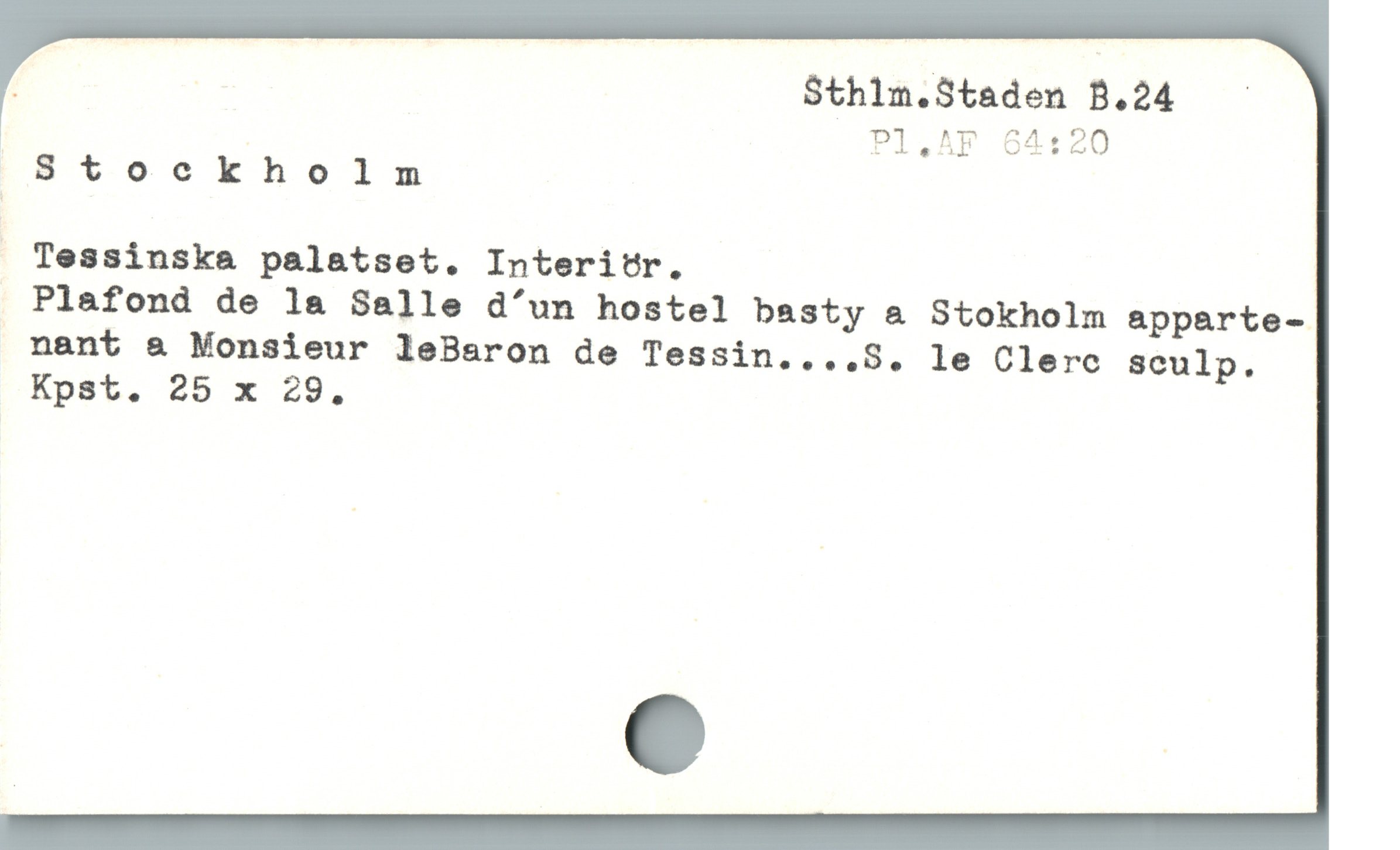  / Sthlm.Staden B.24 —
Pl.^AF 64:20
. Stockholm
Tessinska palatset. Interitr.
Plafond de la Salle d'un hostel basty & Stokholm apparte-
 nant & Monsieur leBaron de Tessin....S. le Clerc sculp.
Kpst. 25 x 29.
