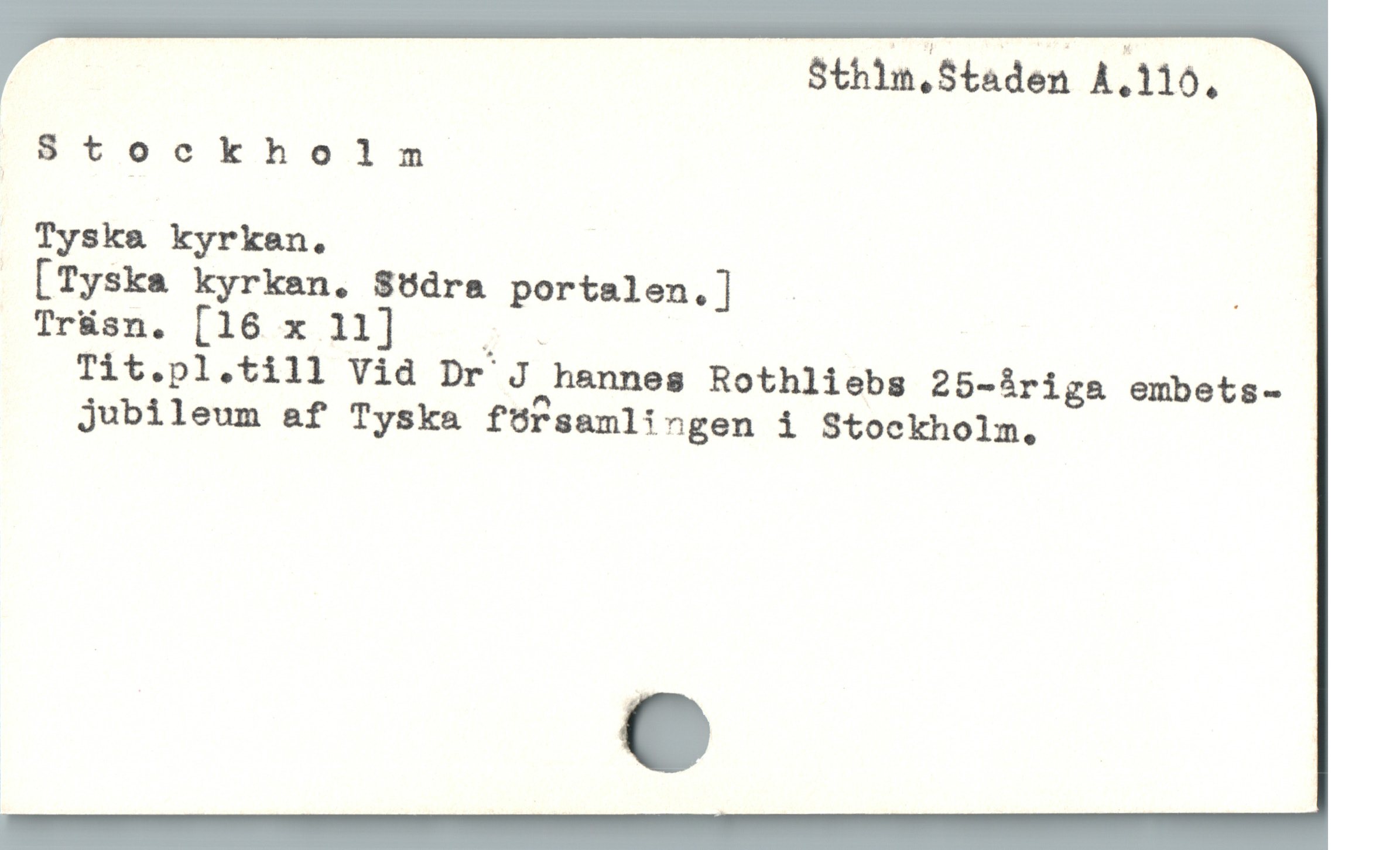  Sthin.Staden A.110.
Stockholm
Tyska kyrkan.
 [Tyske kyrkan. 88dra portalen.] - ;
Trksn. [16.x 11] — >.
Tit.pl.till Vid Dr J hannes Rothliebs 25-iriga embets-
jubileum af Tyska fÜ9rsamlingen i Stockholm.
