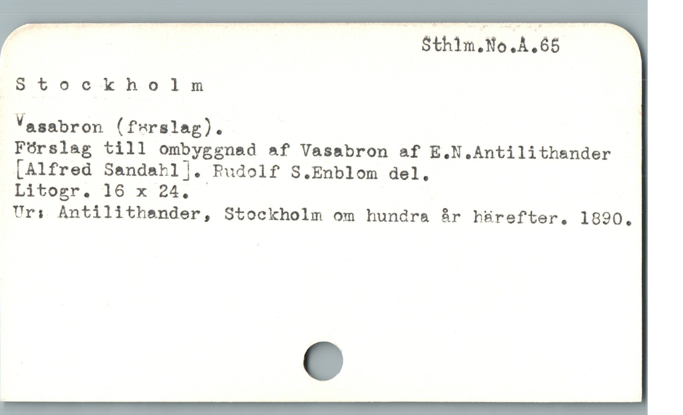  p | S$thim.No.A.65
Stockholm
Vasabron (fsrsleg).
Fórslag till ombyggnad &f Vassbron af E.N.Antilithander
LAlfred Sandahl]. Rudolf S.Enblom del,
Litogr, 16 x 24,
Uri Antilithender, Stockholm om hundra år hürefter, 1890.
1
« e
