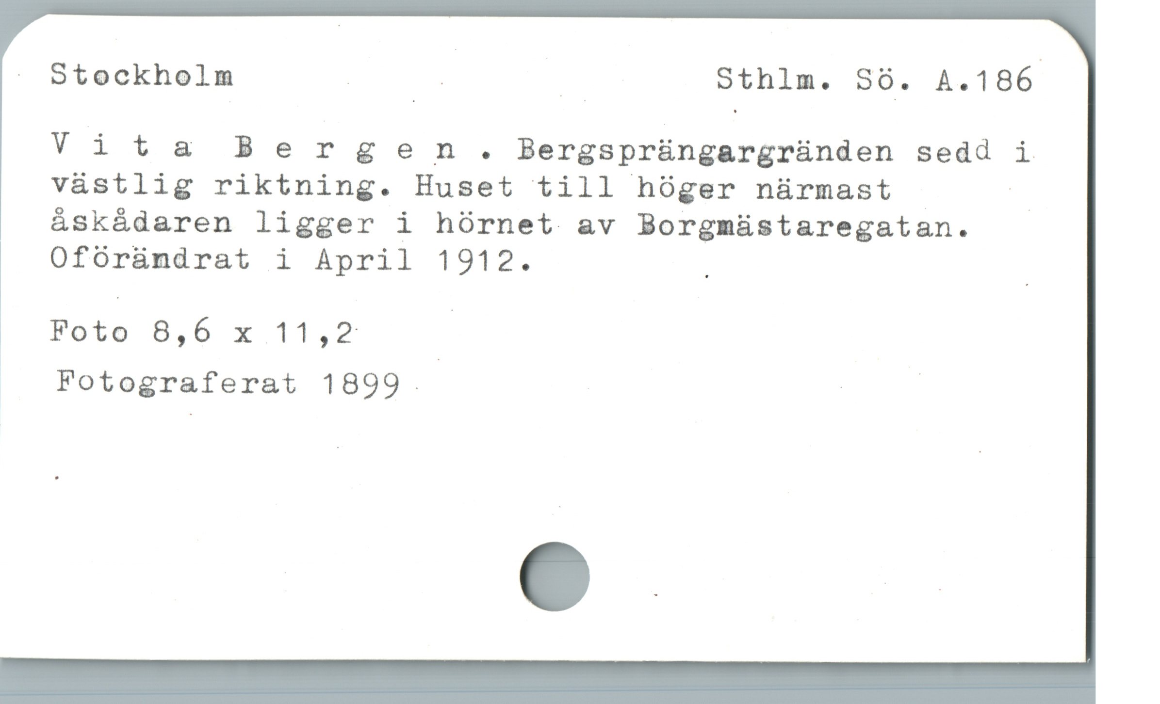  . Stockholm | | | Sthlm. Sö. A.186
Vita Bergen. Bergspr&ngargründen sedd i
vástlig riktning. Huset till hóger nürmast -
áskádaren ligger i hórnet av Borgmüstaregatan.
Ofóràándrat i April 1912. . -
Foto 8,6 x 11,2 |

.. Fotograferat 1899. | |
