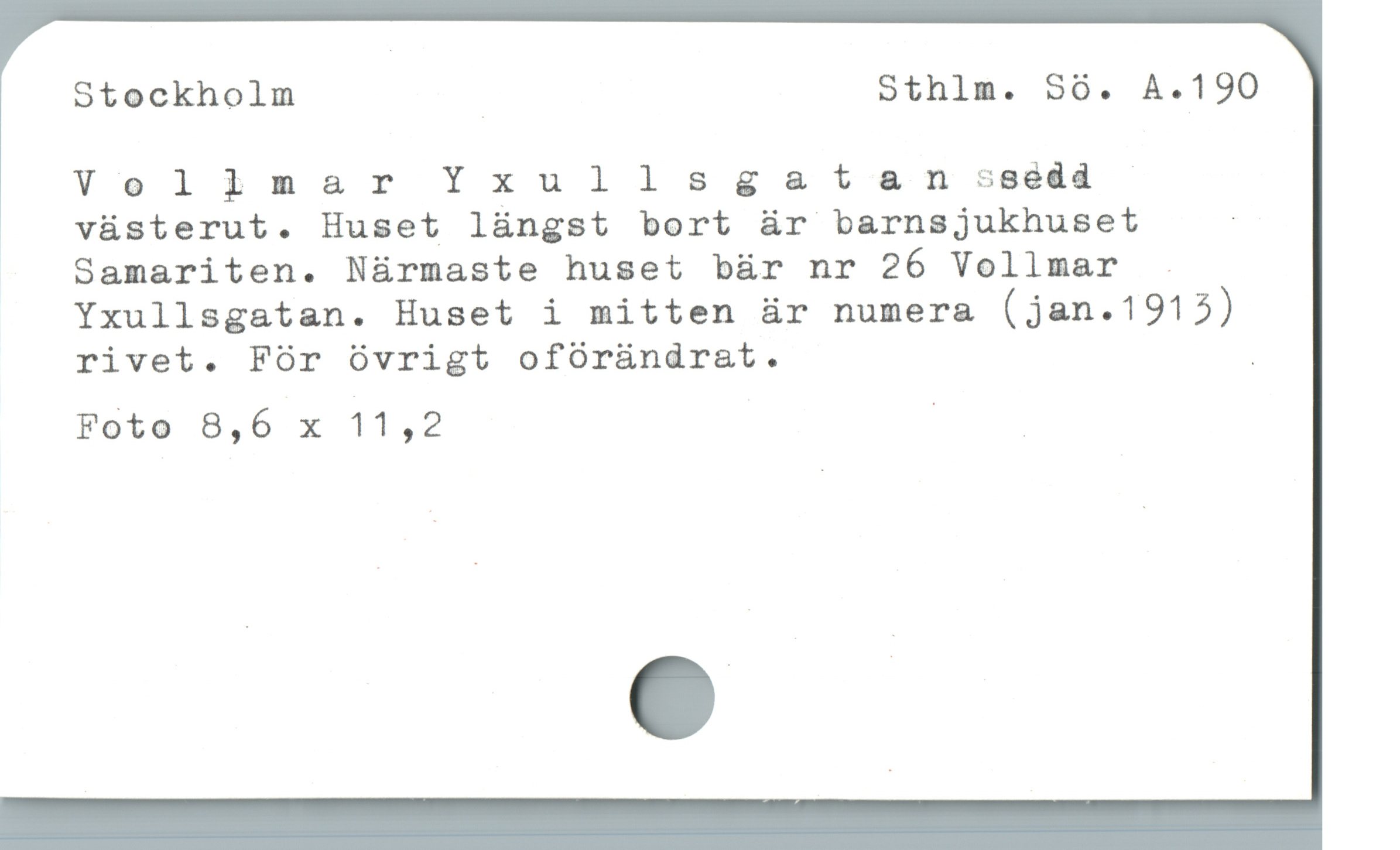  Stockholm | Sthlm. Só. A.190
Volimar Yxullsgse&atan sgedd

| vüsterut. Huset lüngst bort är barnsjukhuset |
Samariten. Närmaste huset bär nr 26 Vollmar .
Yxullsgatan. Huset i mitten är numera (jan.1913)
rivet. För övrigt oförändrat . _
Foto 8,6 x 11,2 m
