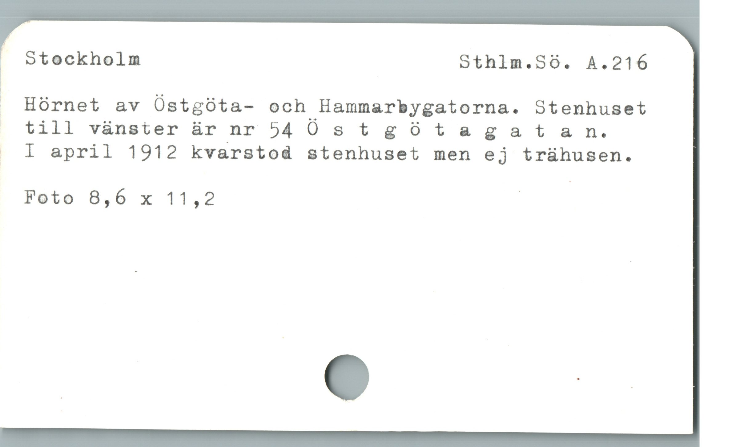  — Stockholm Sthlm.Sö. A.216
| Hórnet av ÜOstgóta- och Hammarbygatorna. Stenhuset
|» till vänster är_nr »40stgotuagatan.

. l april 1912 kvarstod stenhuset men ej trühusen.
Foto 8,6 x 11,2 |
